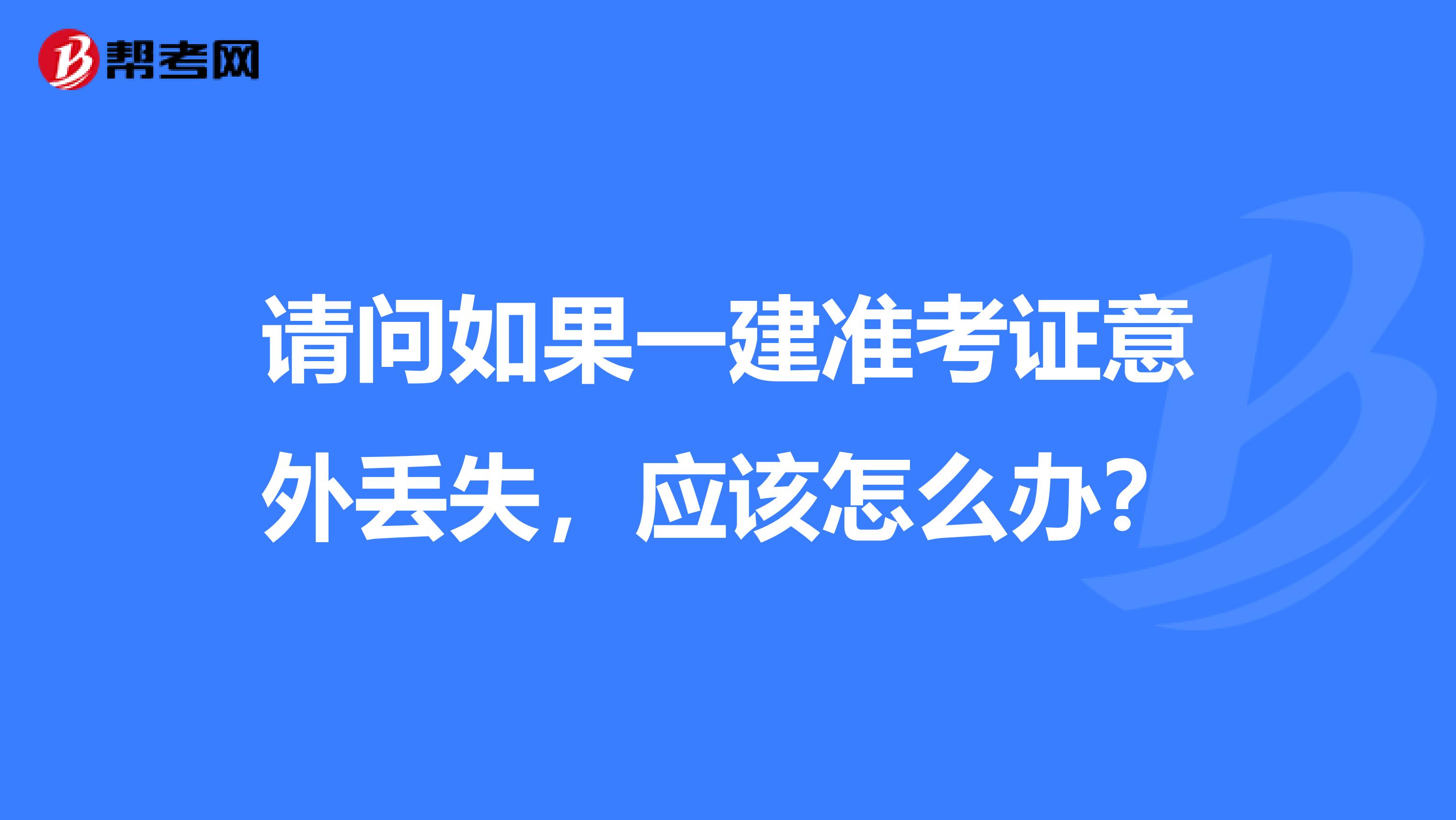 请问如果一建准考证意外丢失,应该怎么办?