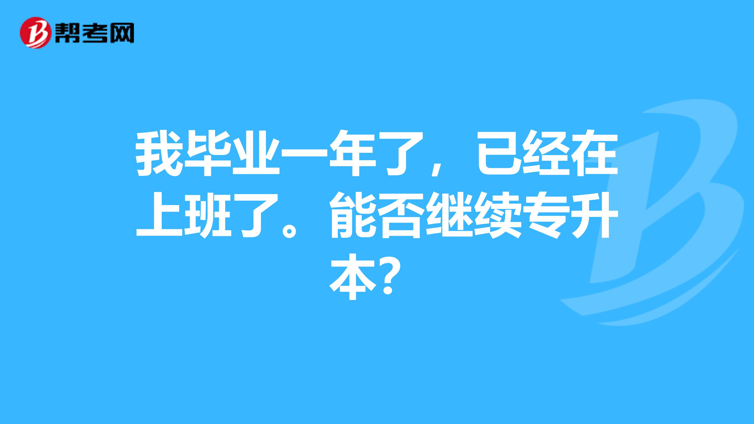 我毕业一年了,已经在上班了。能否继续专升本?