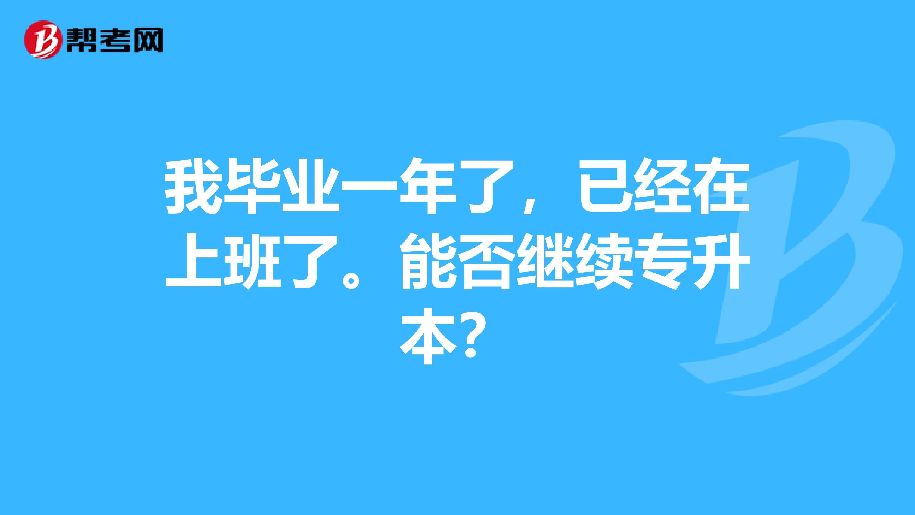 我毕业一年了，已经在上班了。能否继续专升本？