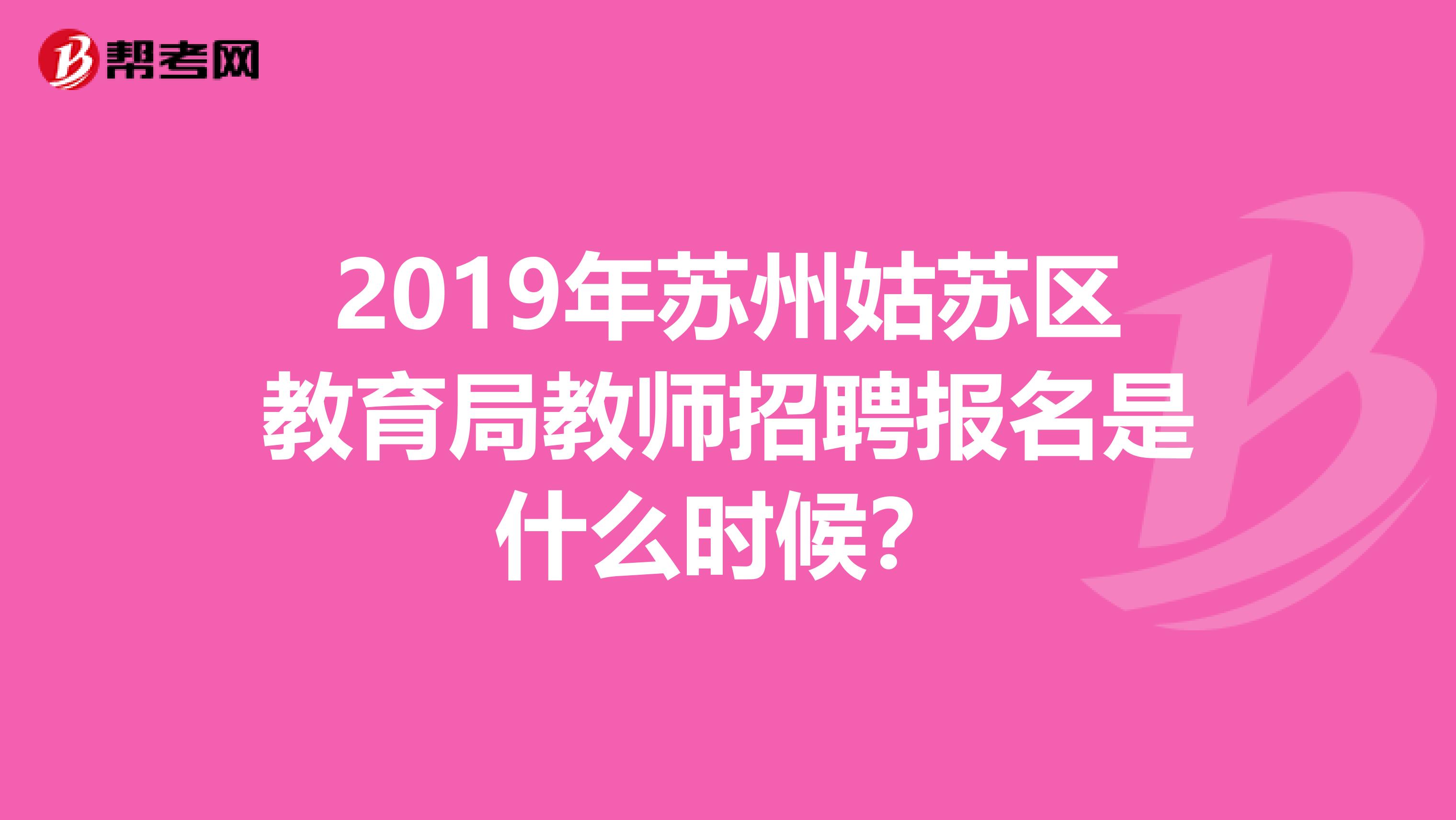 2019年苏州姑苏区教育局教师招聘报名是什么时候?