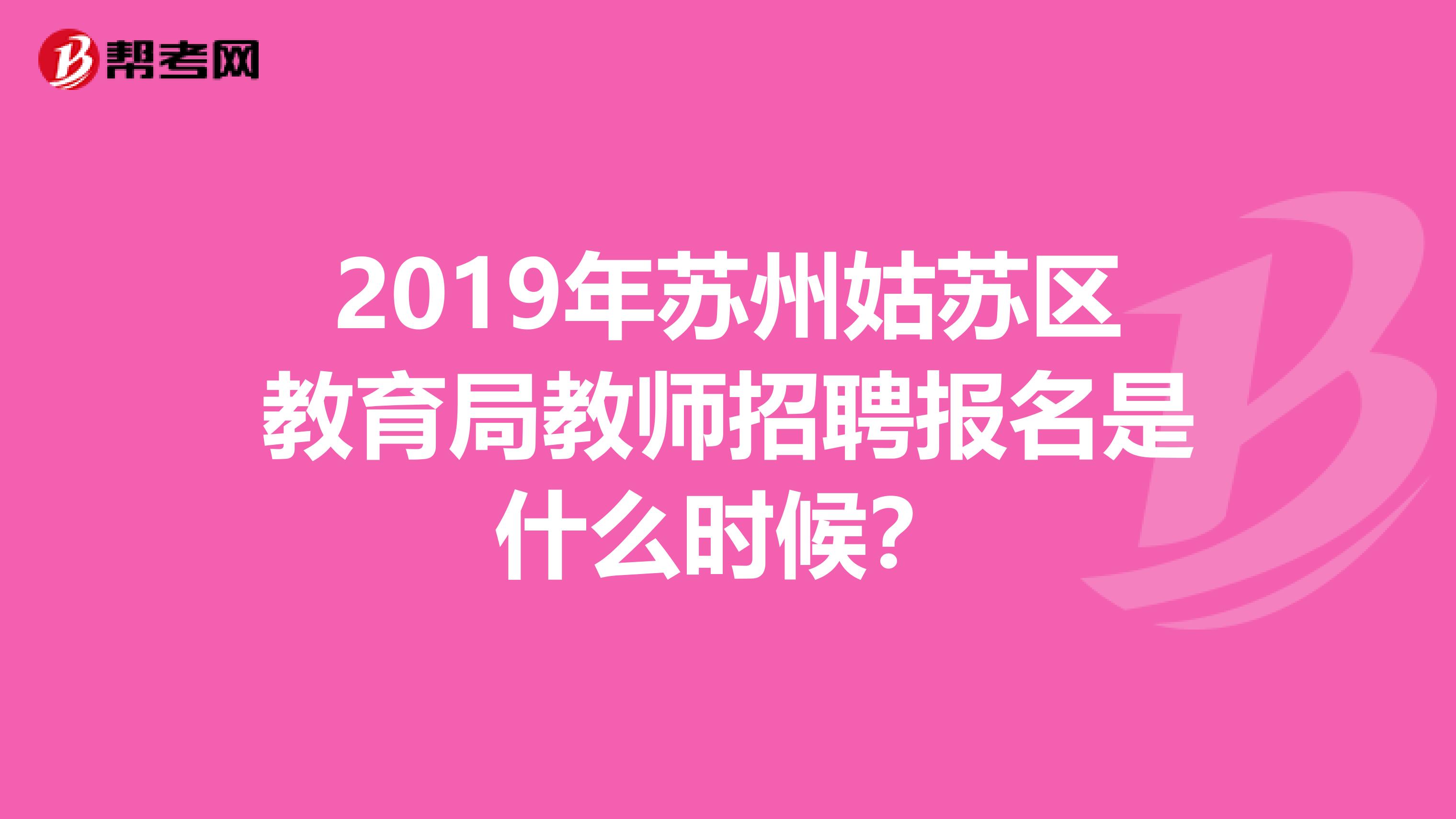 2019年苏州姑苏区教育局教师招聘报名是什么时候？