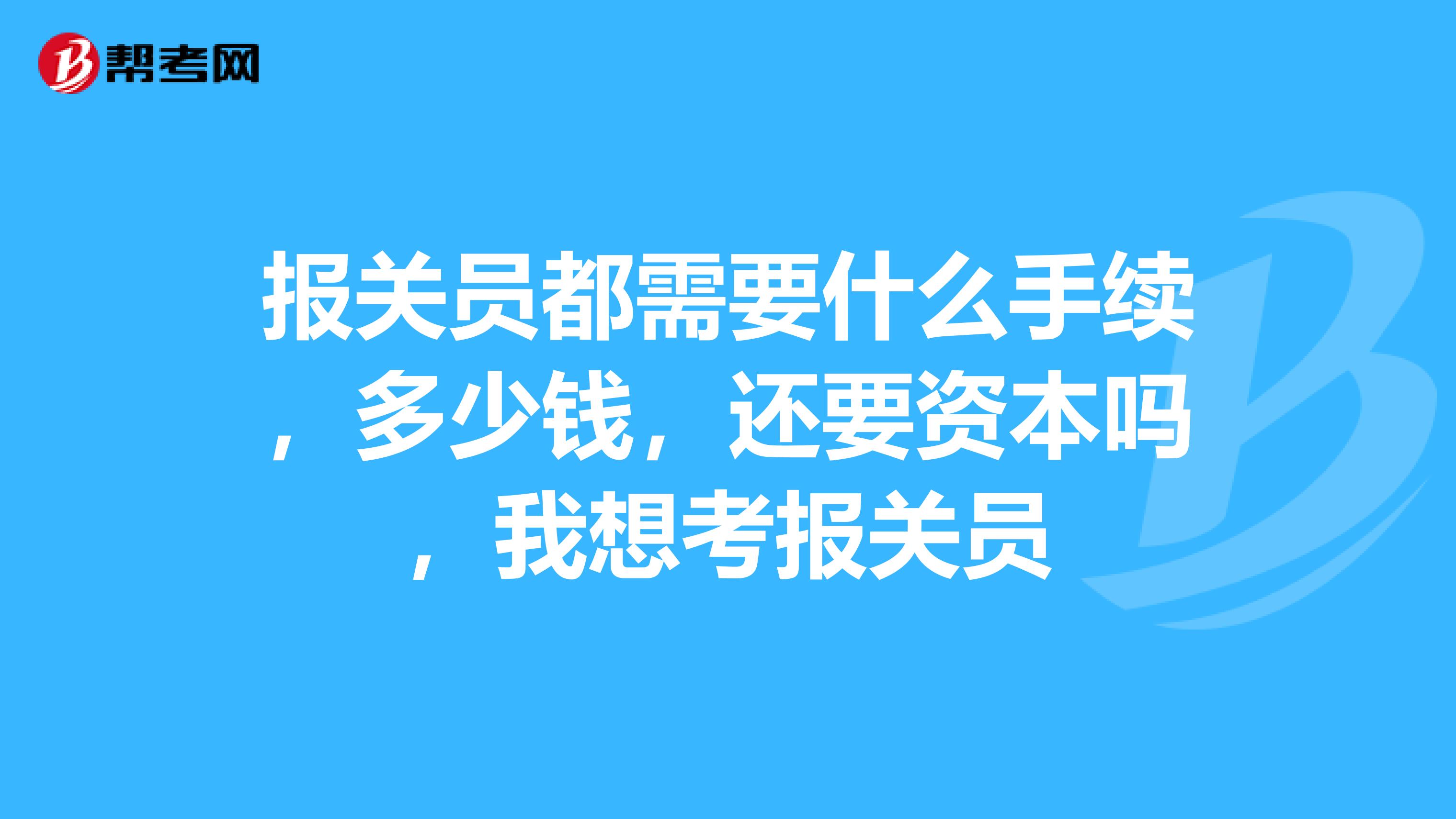 報(bào)關(guān)員都需要什么手續(xù)，多少錢，還要資本嗎，我想考報(bào)關(guān)員
