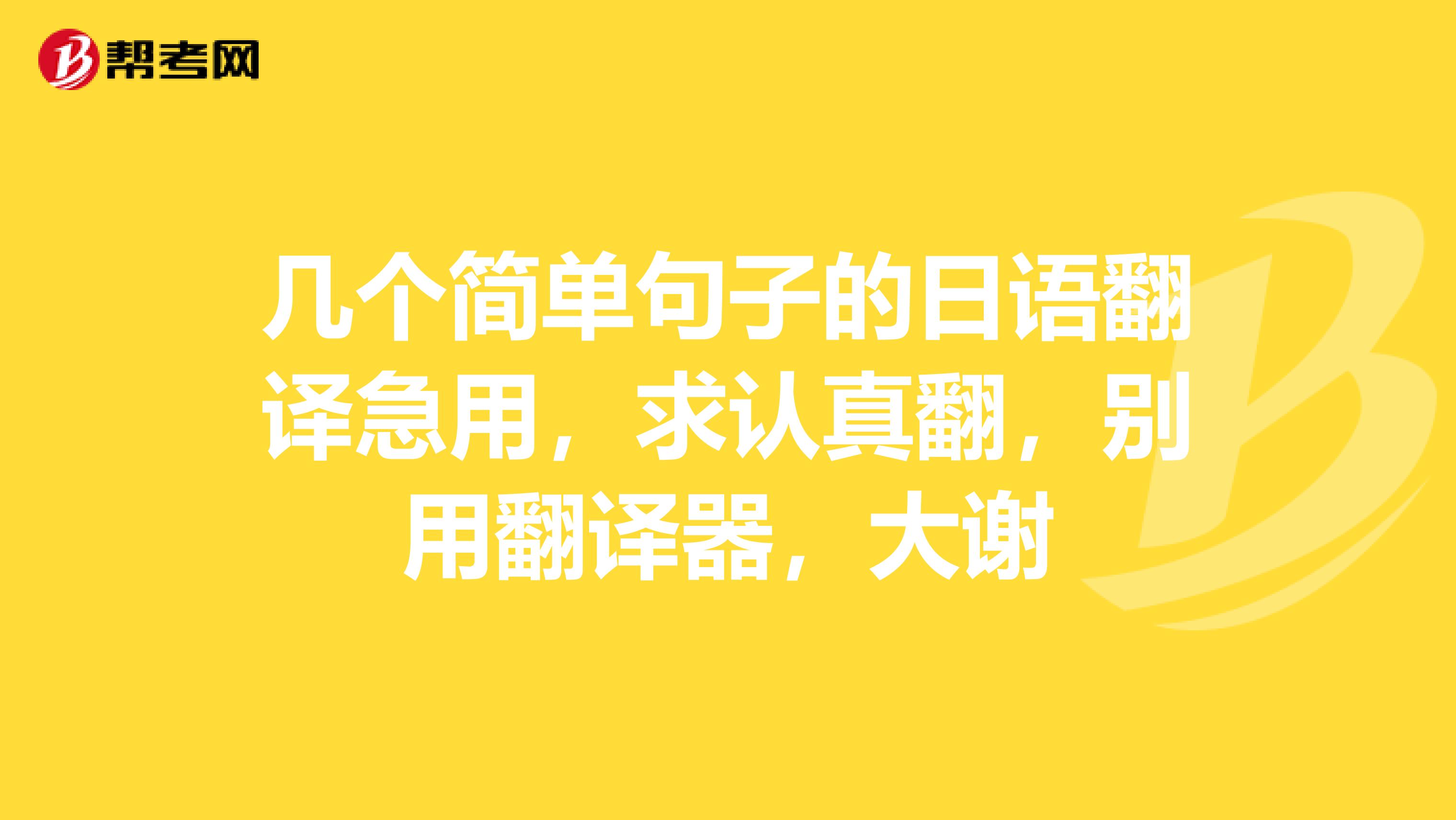 几个简单句子的日语翻译急用,求认真翻,别用翻译器,大谢