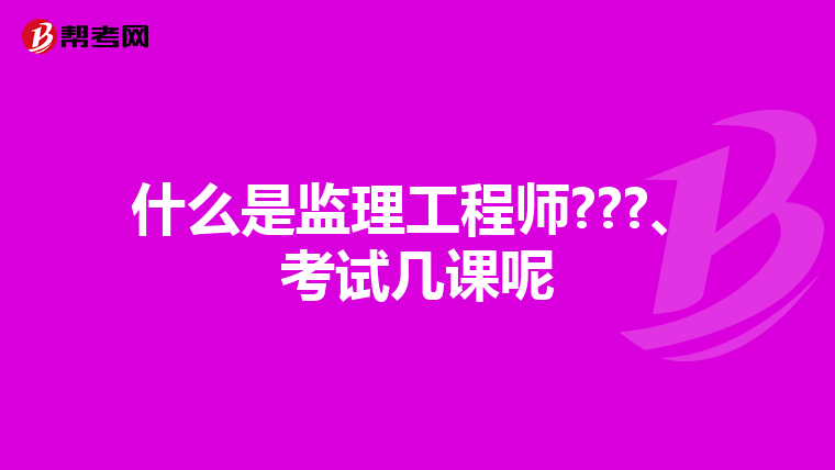 什么是监理工程师???、考试几课呢