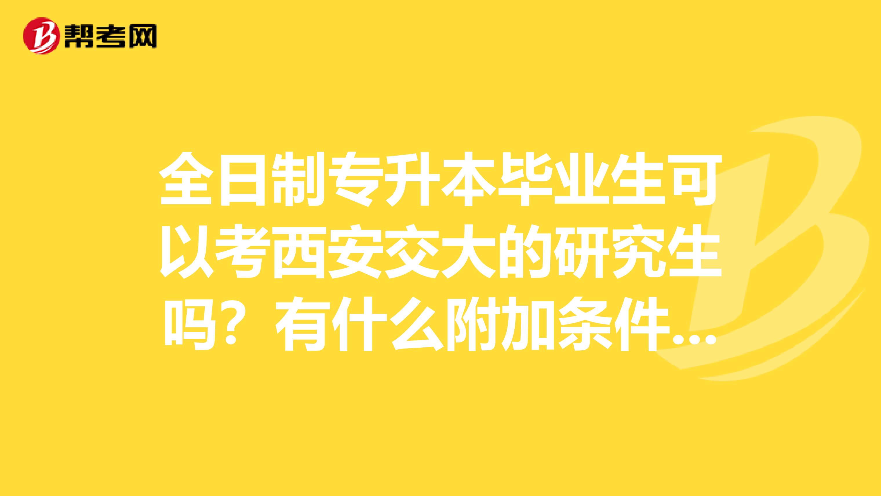 全日制專升本畢業(yè)生可以考西安交大的研究生嗎？有什么附加條件嗎？