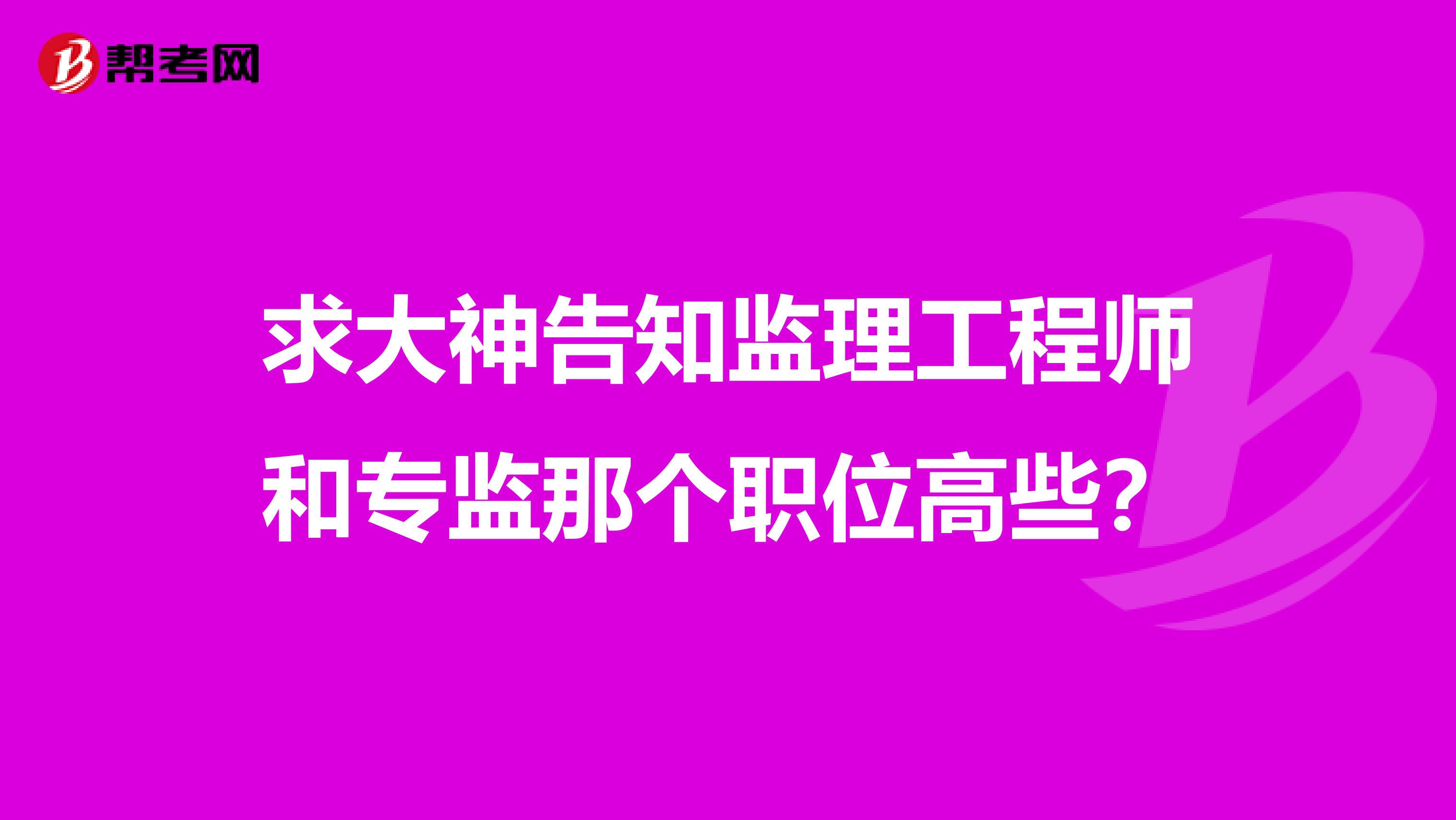 求大神告知监理工程师和专监那个职位高些？