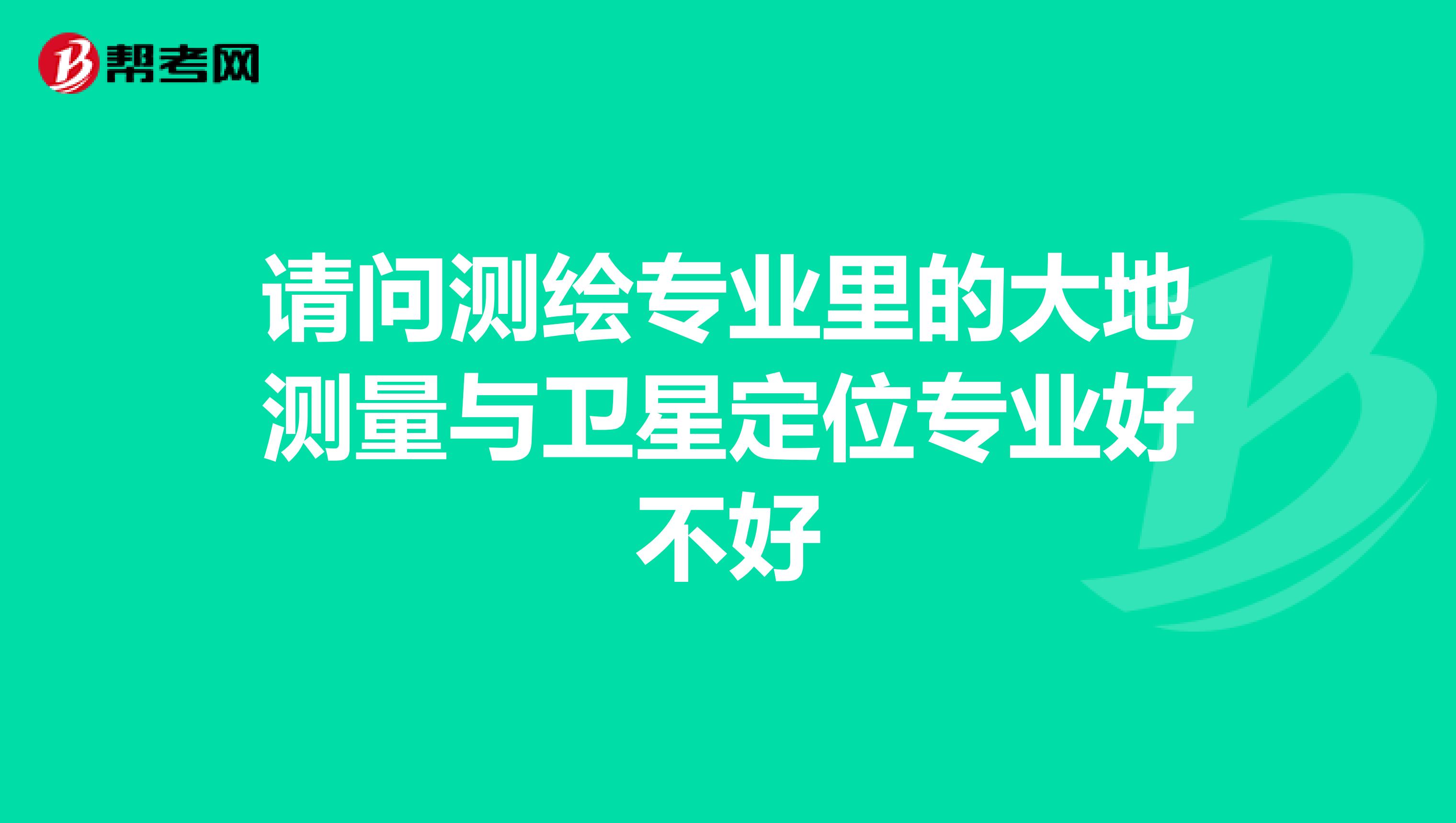請問測繪專業里的大地測量與衛星定位專業好不好