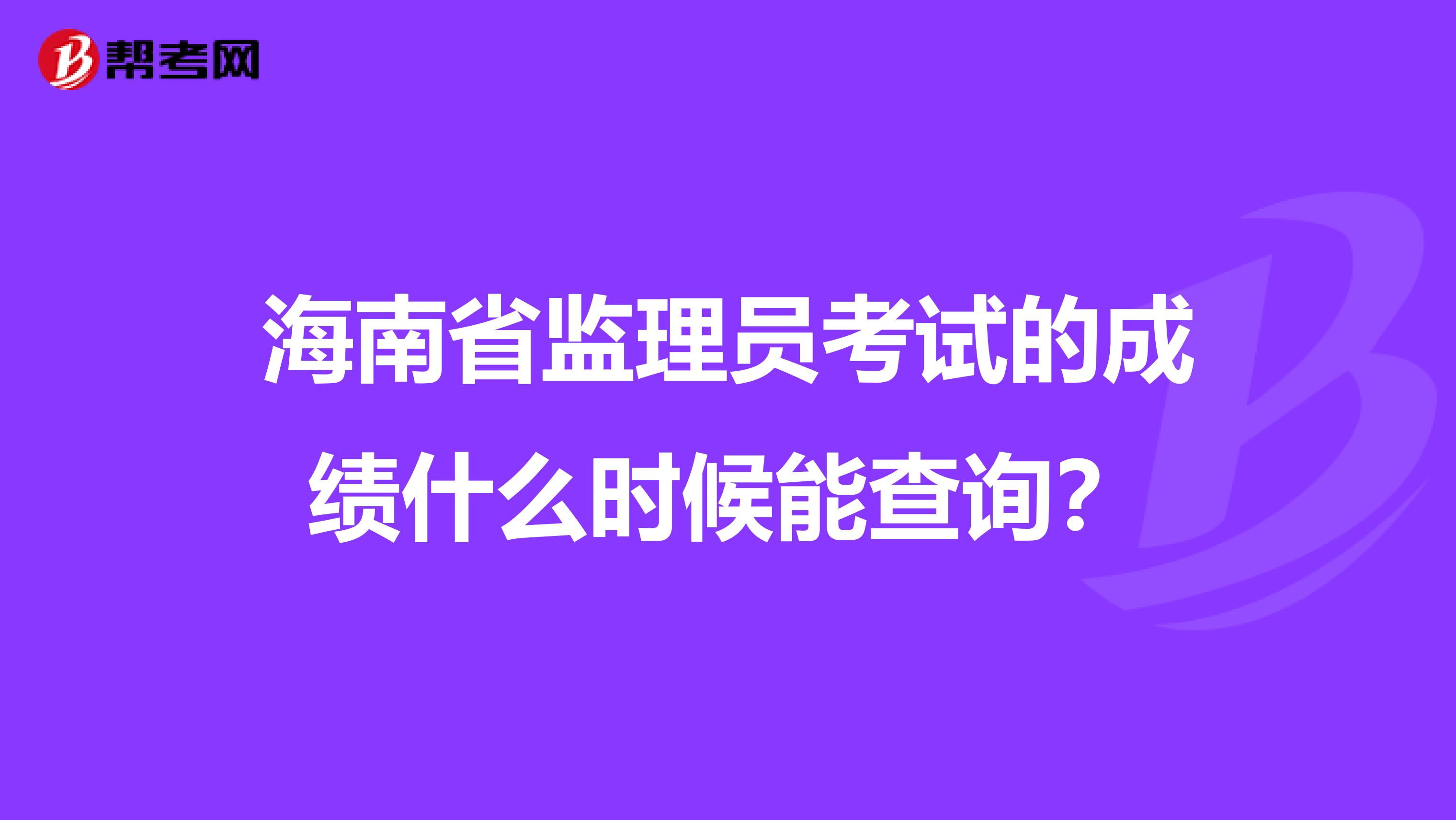 海南省监理员考试的成绩什么时候能查询?