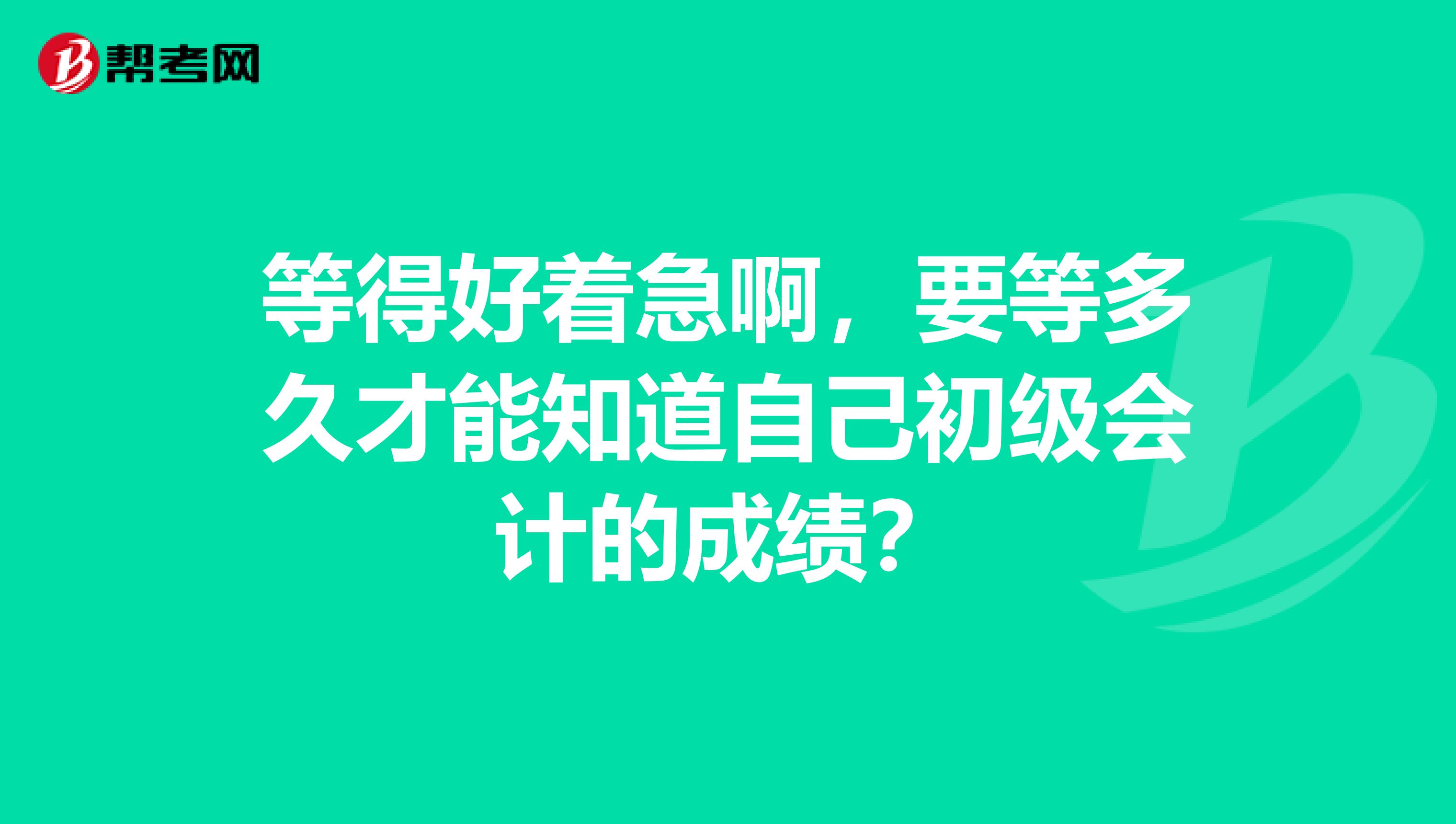 等得好着急啊,要等多久才能知道自己初级会计的成绩?