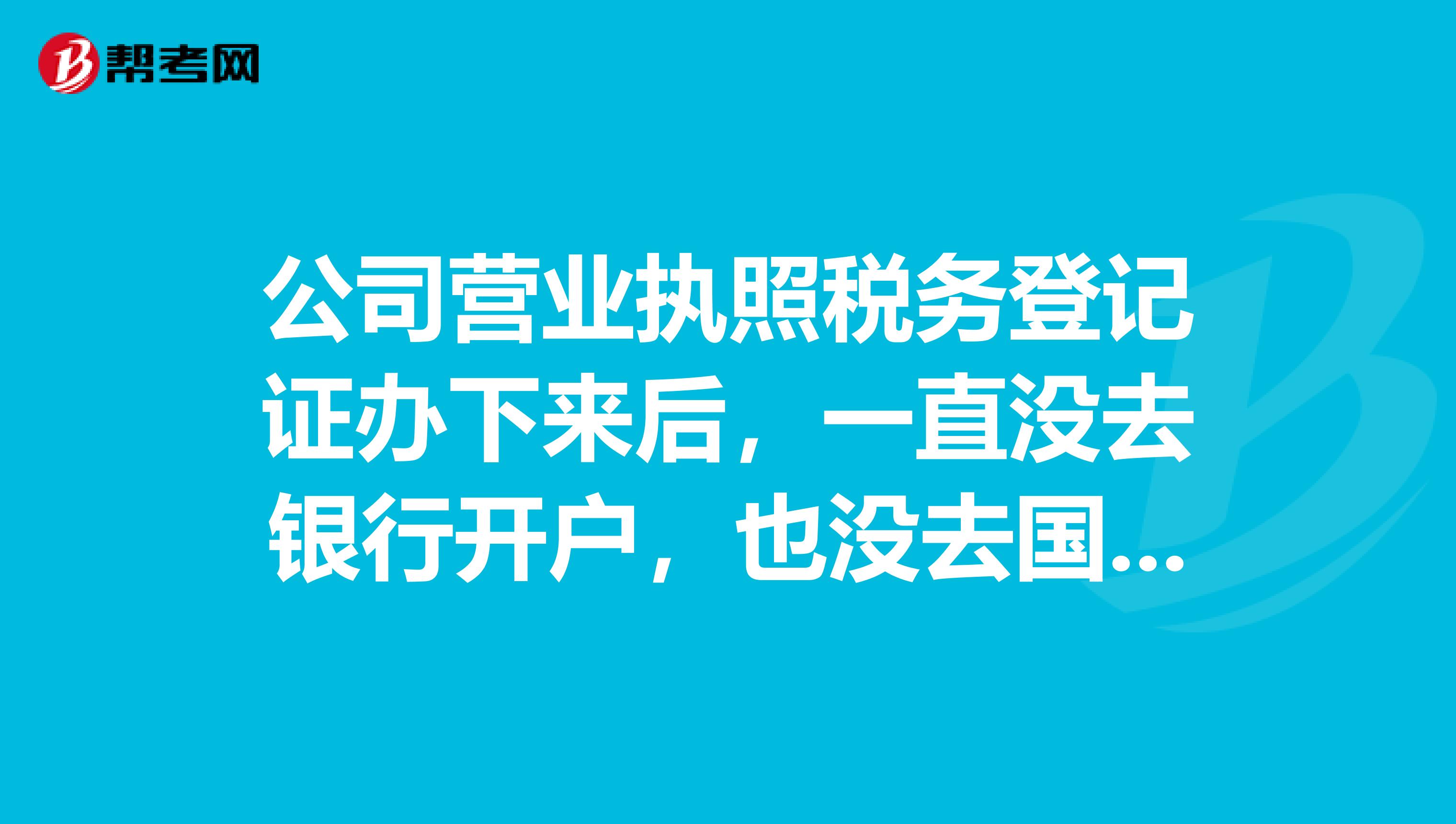 公司营业执照税务登记证办下来后，一直没去银行开户，也没去国税报到，现在我接手应该怎么办？