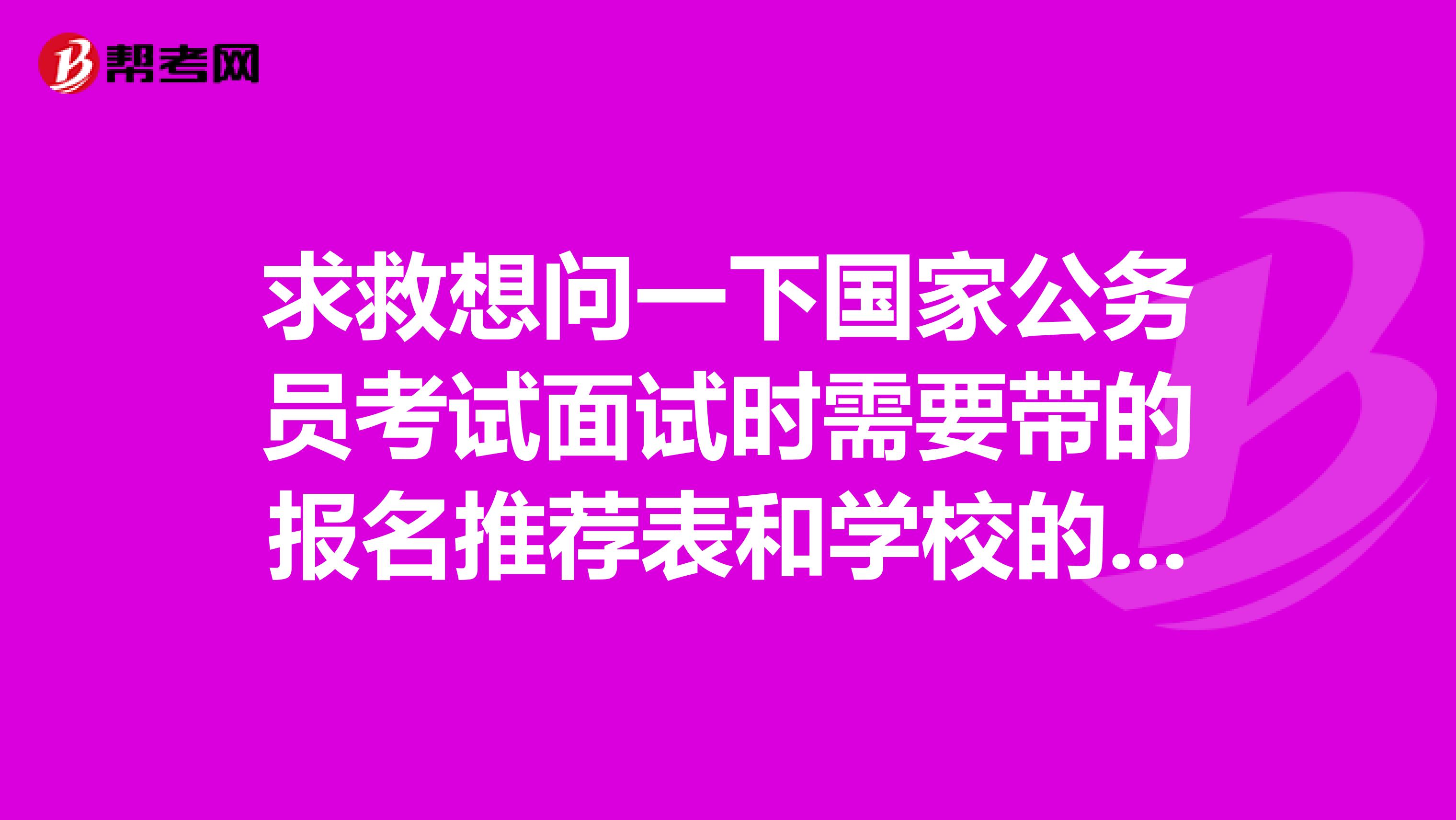 求救想问一下国家公务员考试面试时需要带的报名推荐表和学校的就业推荐表有什么不同
