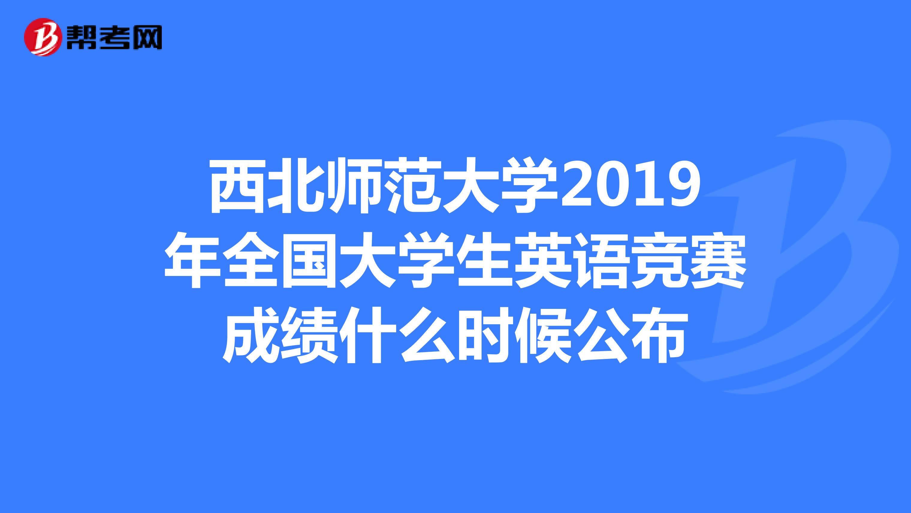 西北师范大学2019年全国大学生英语竞赛成绩什么时候公布