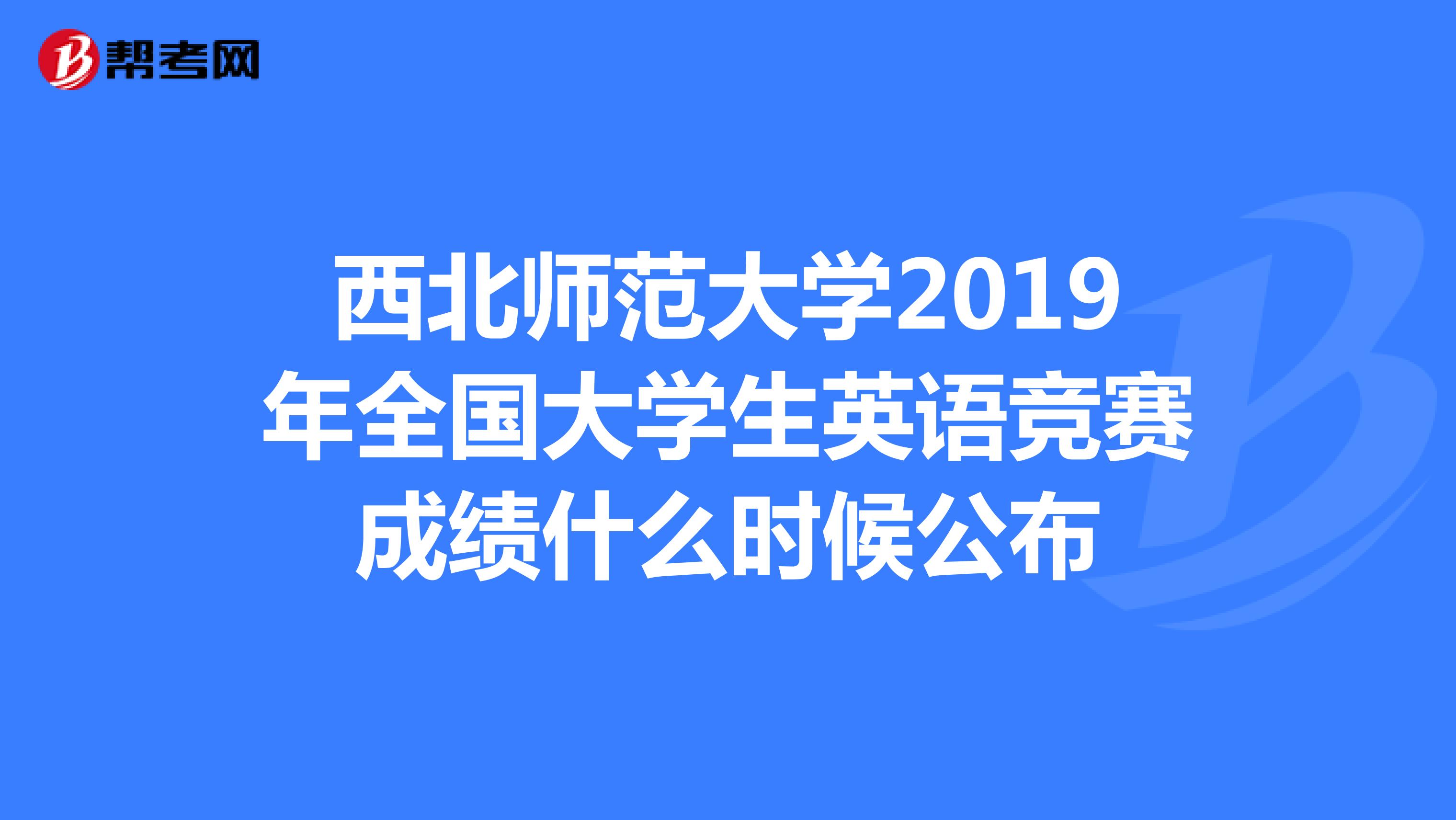 西北师范大学2019年全国大学生英语竞赛成绩什么时候公布