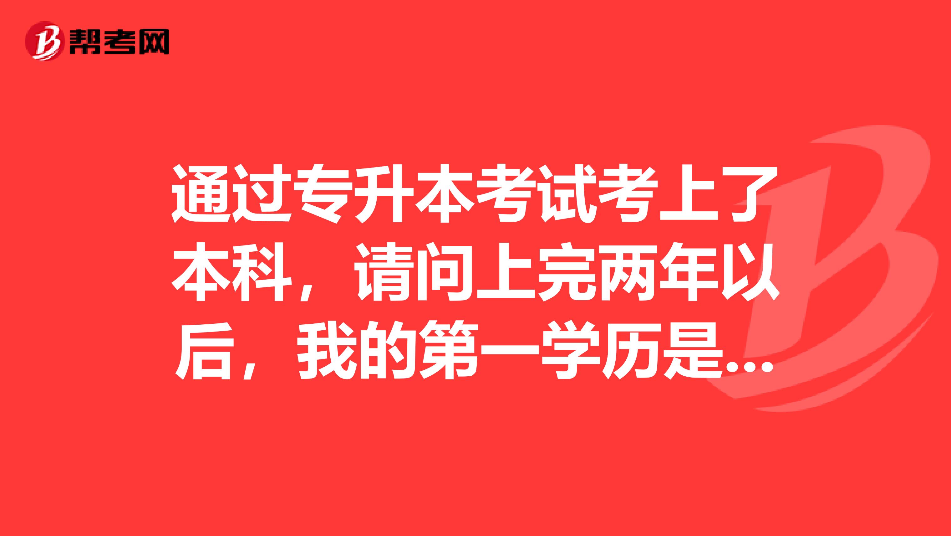 通过专升本考试考上了本科，请问上完两年以后，我的第一学历是什么？