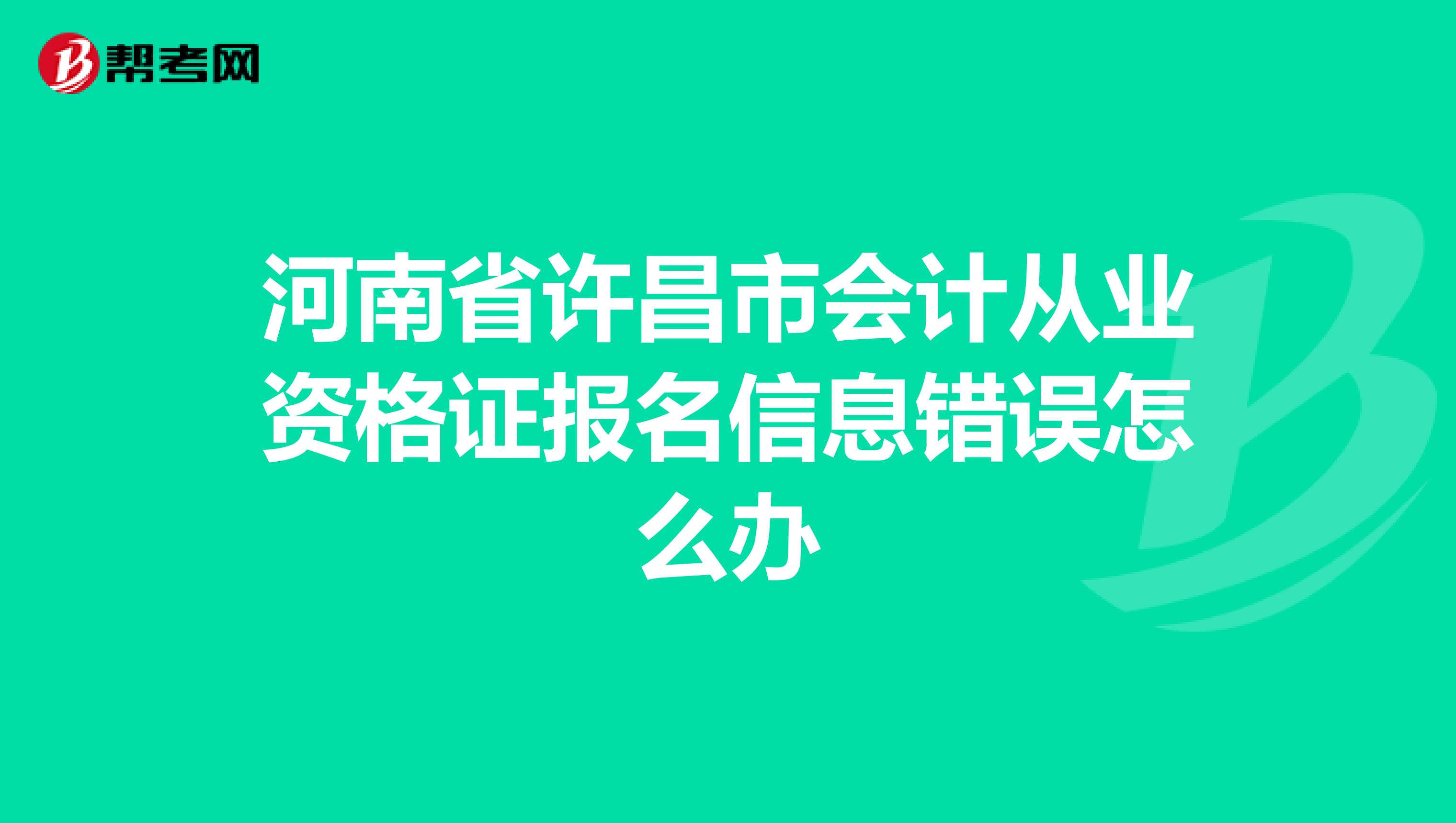 河南省许昌市会计从业资格证报名信息错误怎么办