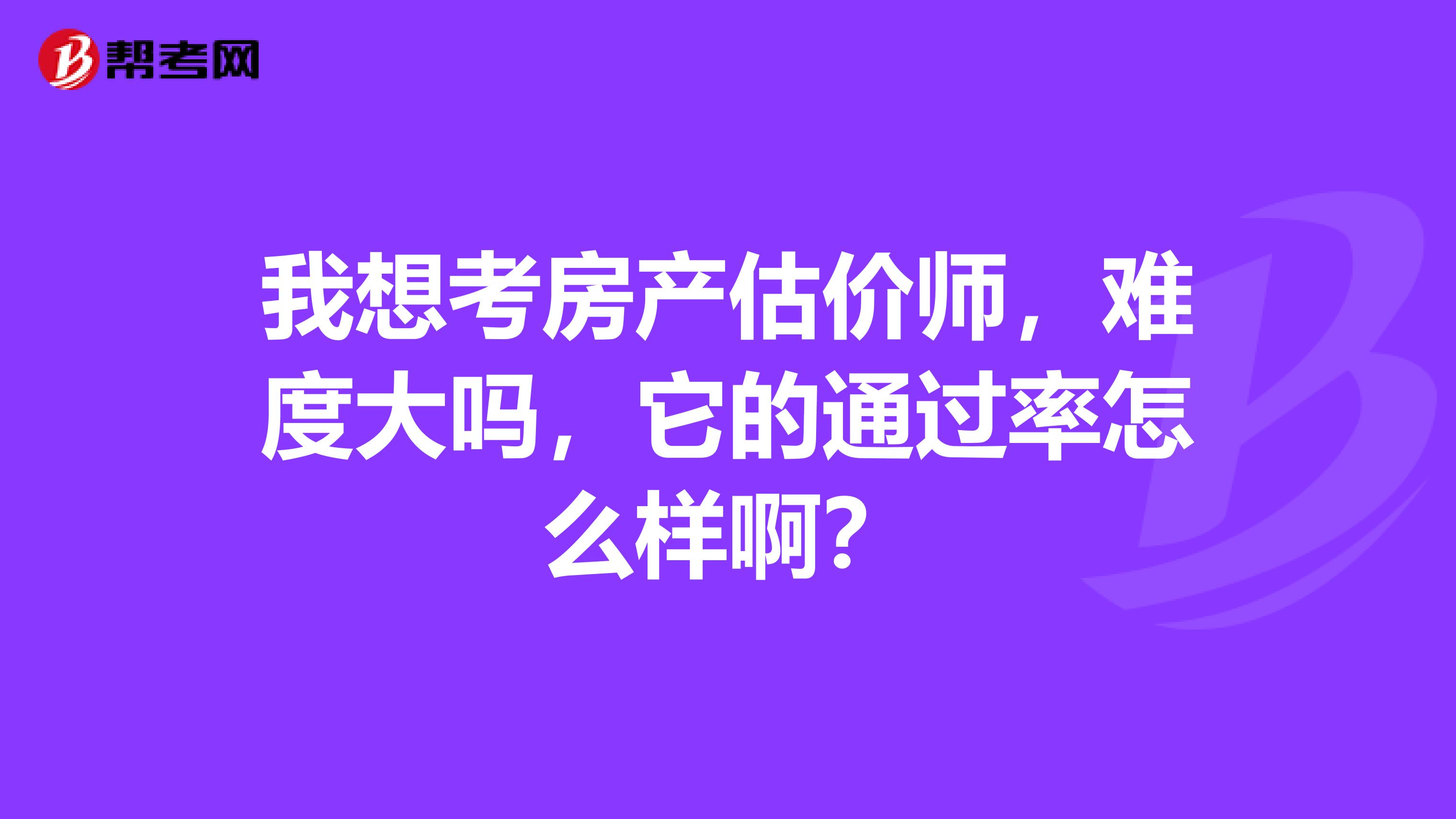 我想考房产估价师，难度大吗，它的通过率怎么样啊？