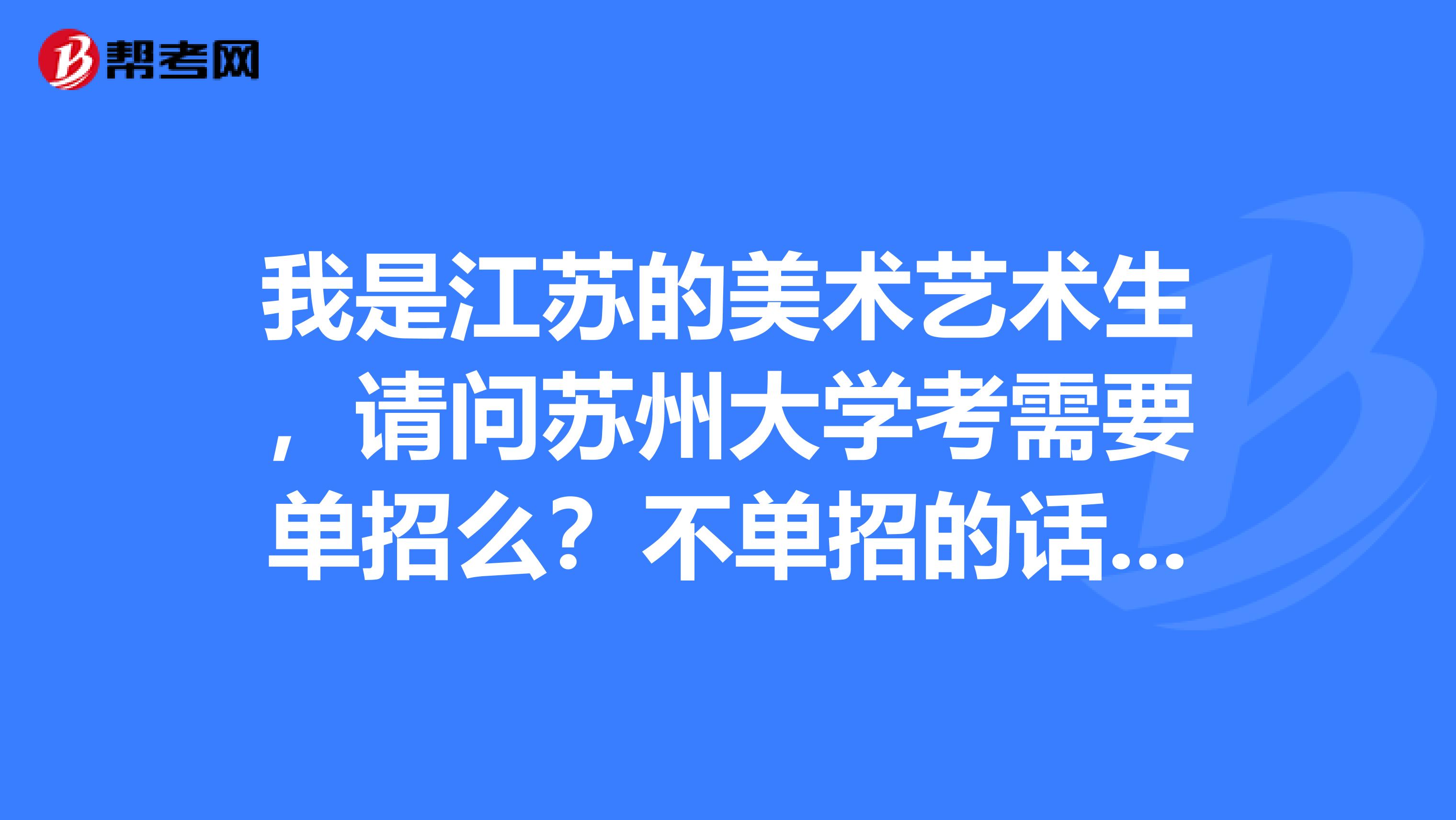 我是江蘇的美術藝術生,請問蘇州大學考需要單招麼._高考志願_幫考網