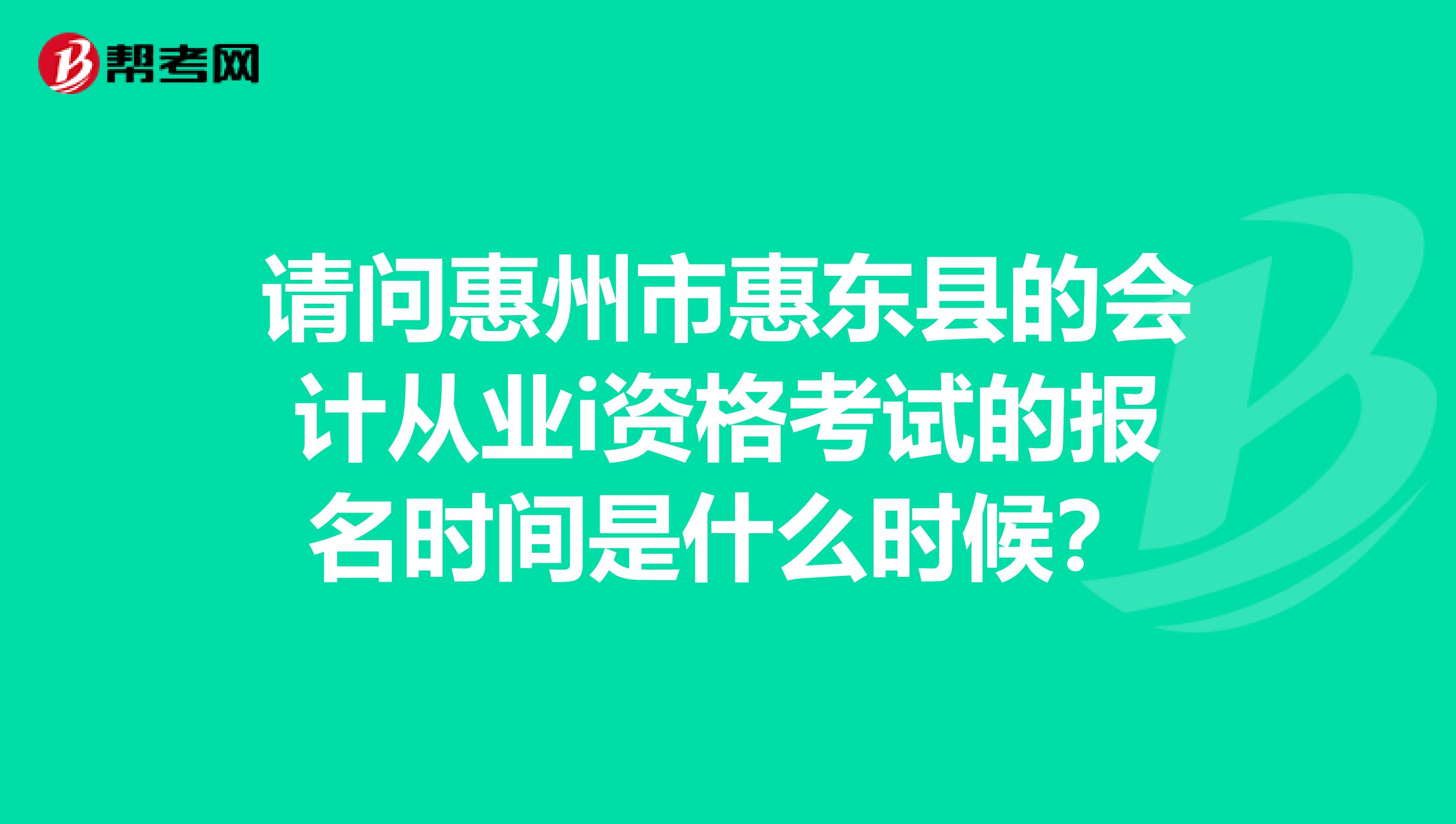 请问惠州市惠东县的会计从业i资格考试的报名时间是什么时候？
