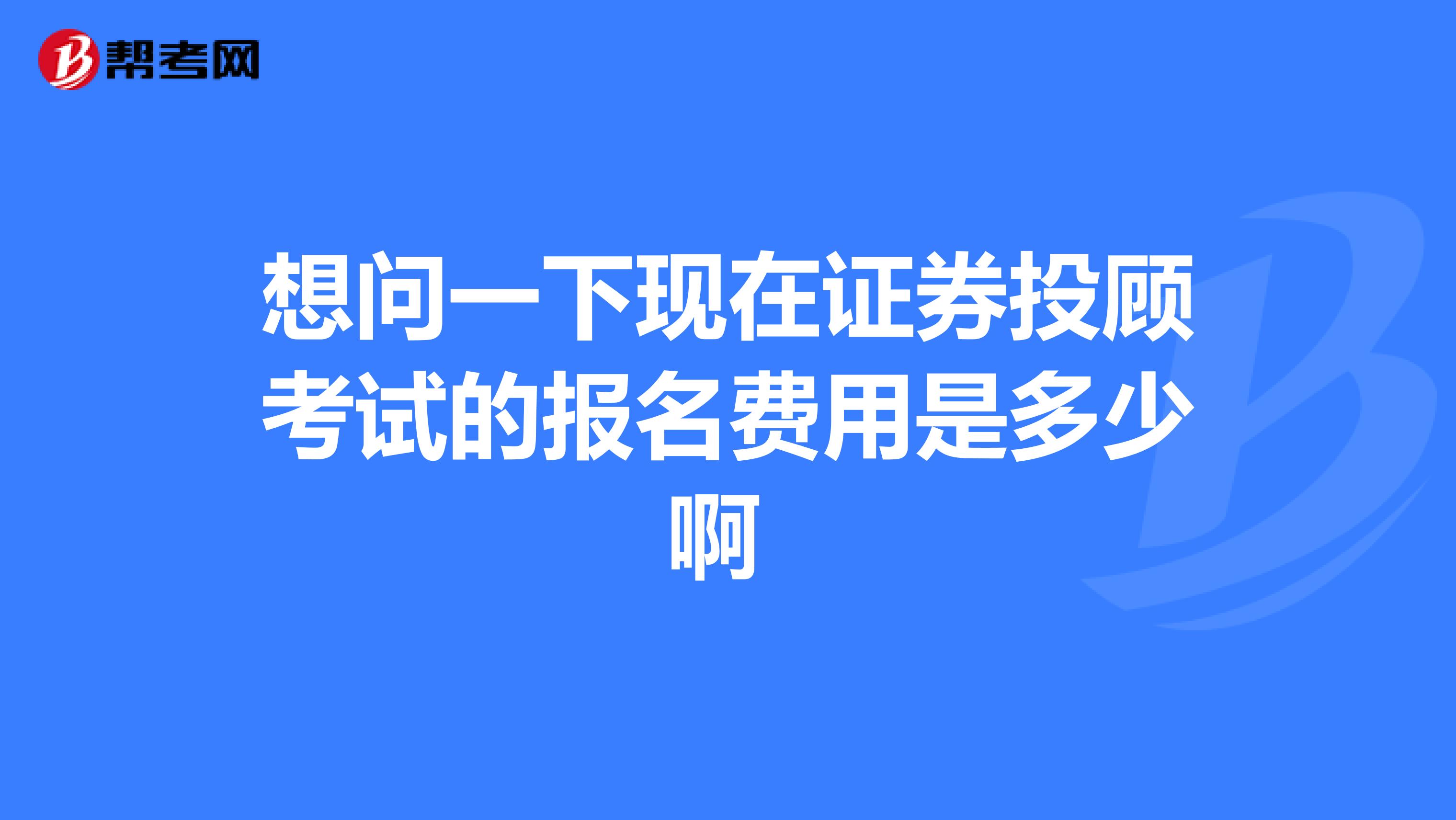 想问一下现在证券投顾考试的报名费用是多少啊