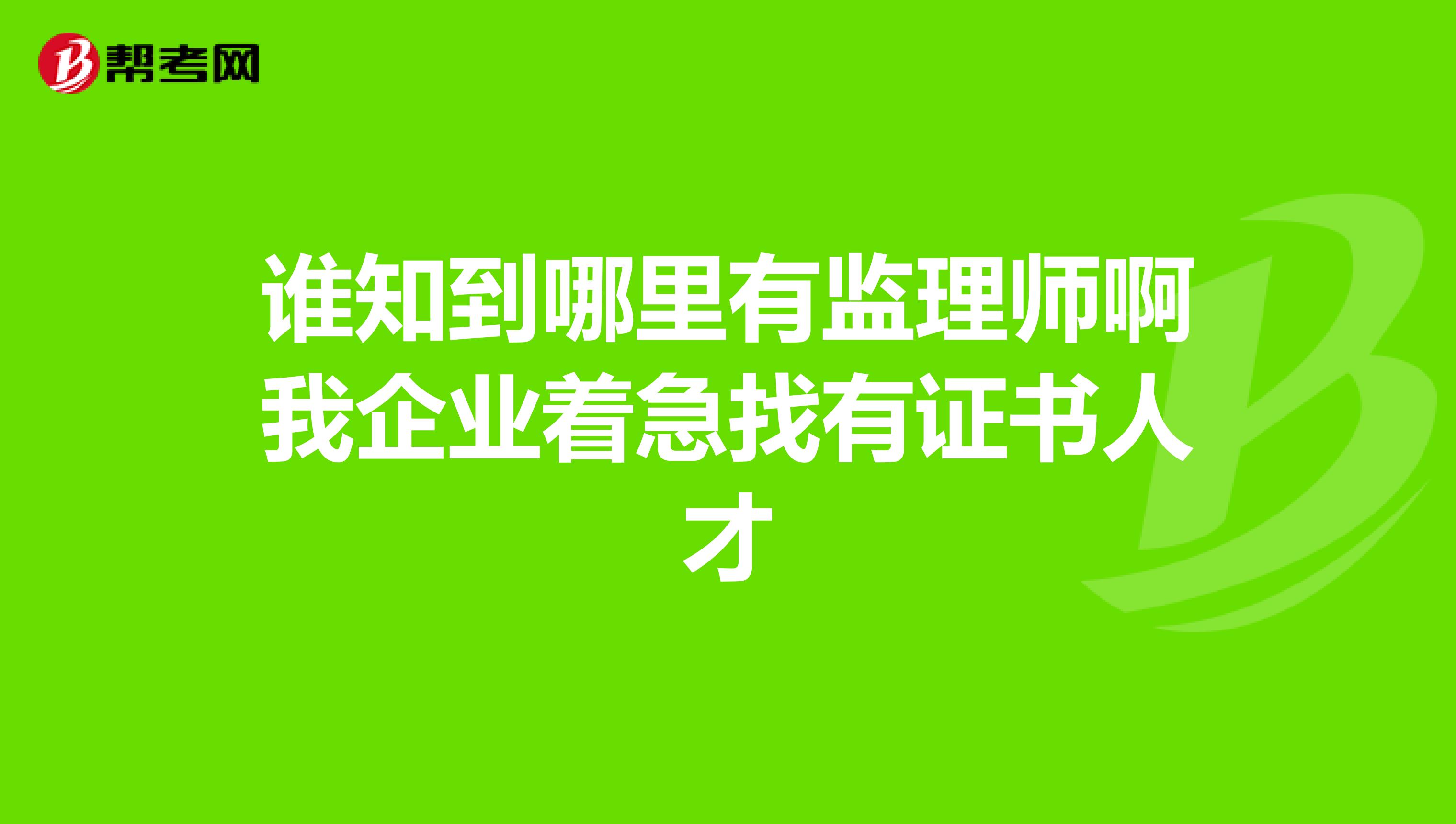 谁知到哪里有监理师啊我企业着急找有证书人才