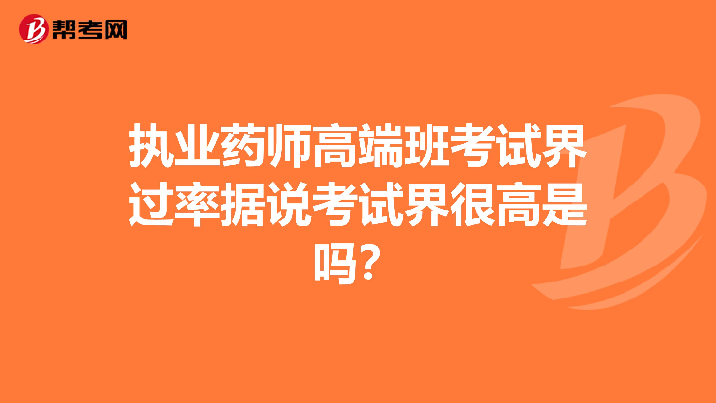 执业药师高端班考试界过率据说考试界很高是吗？