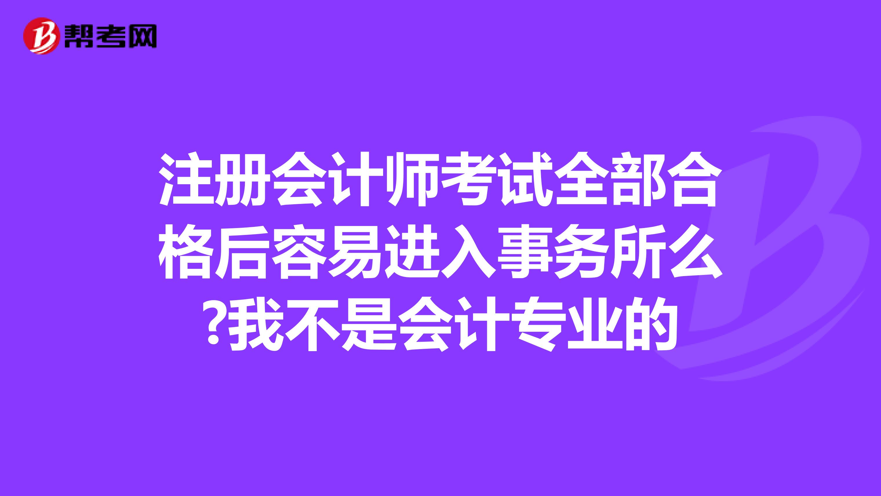 注册会计师考试全部合格后容易进入事务所么?我不是会计专业的