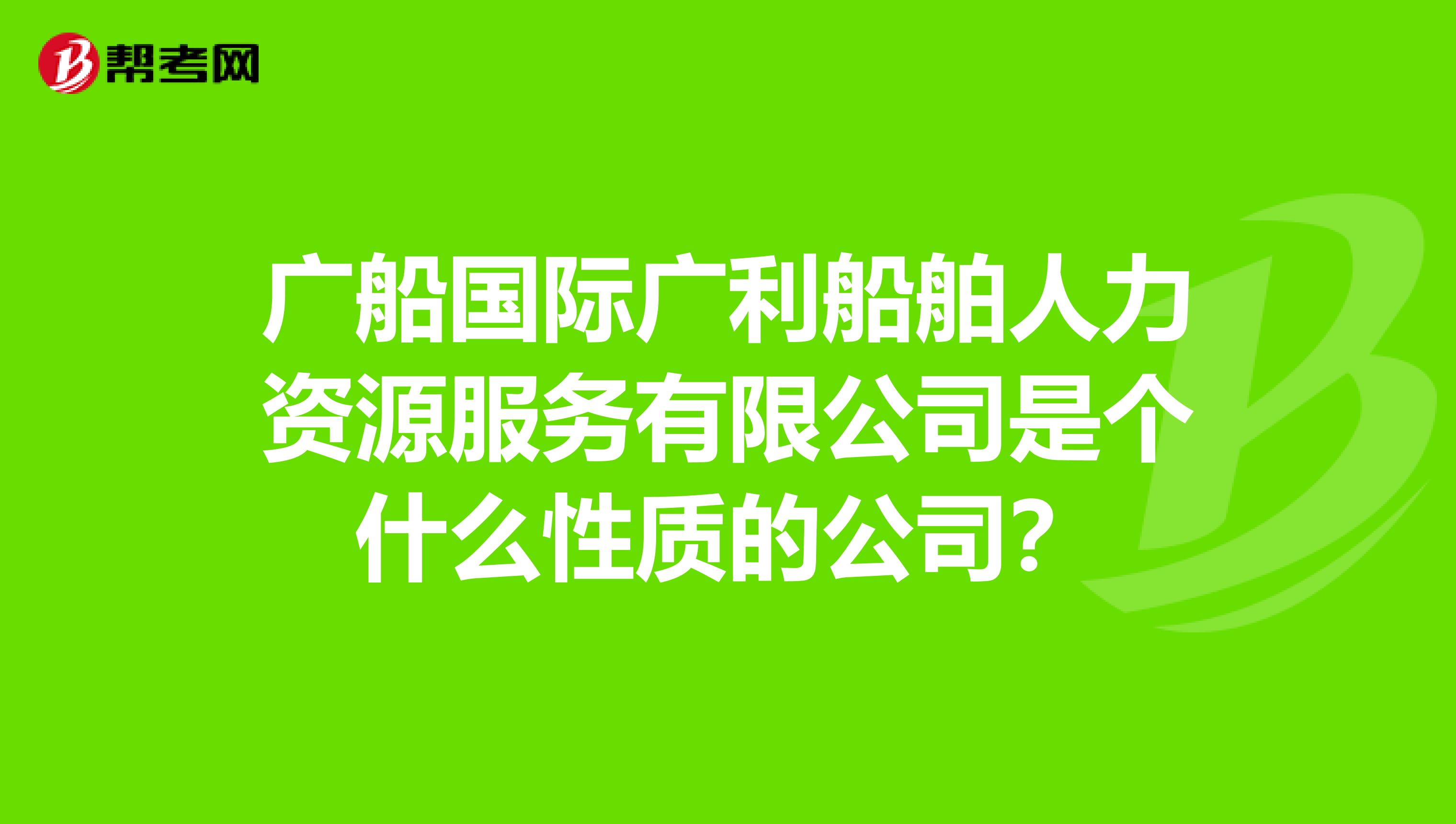 广船国际广利船舶人力资源服务有限公司是个什么性质的公司?