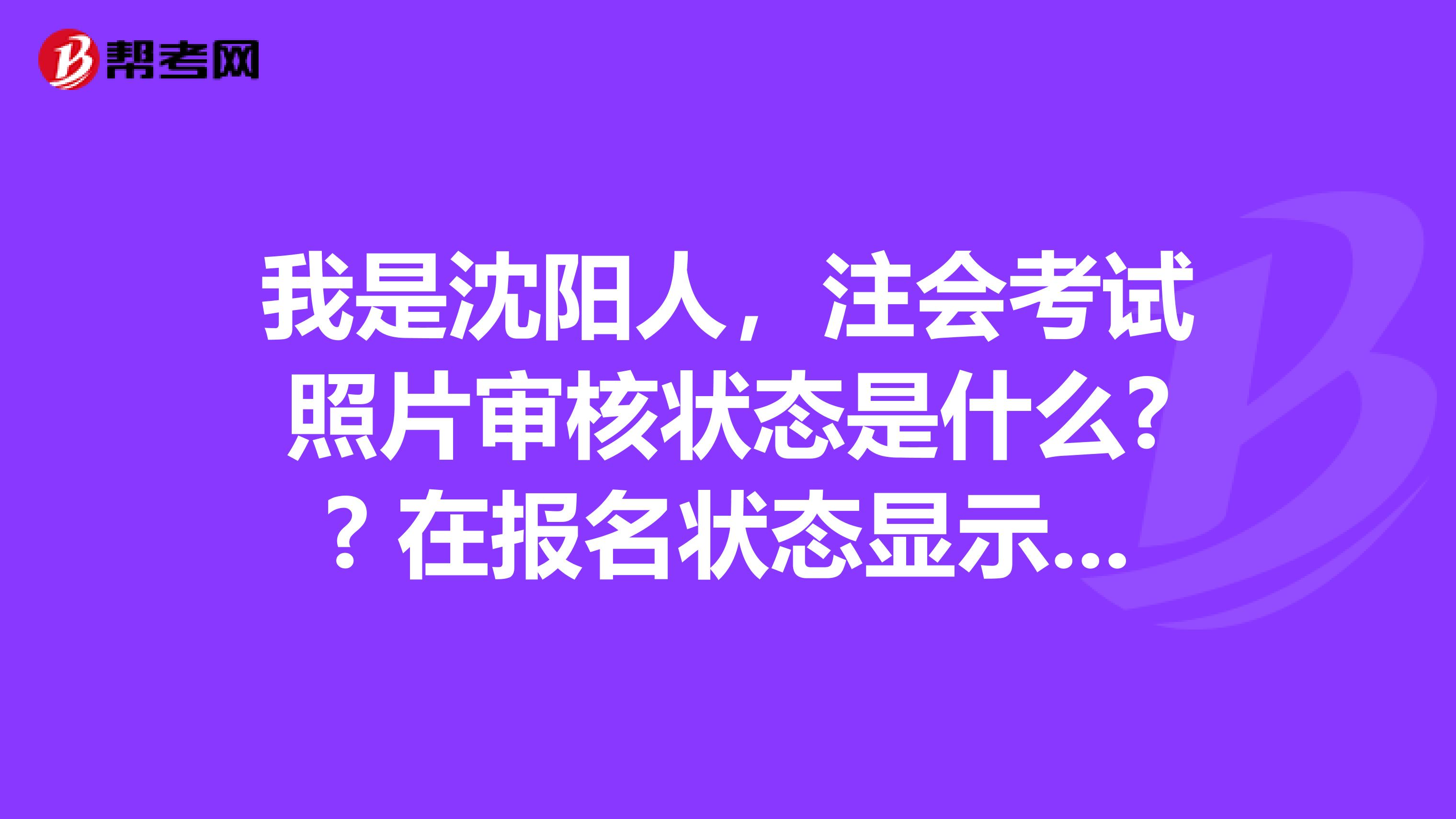 我是沈阳人，注会考试照片审核状态是什么?? 在报名状态显示照片已上传，资料未审核？ 但是在上传照片显示照片未审核啊