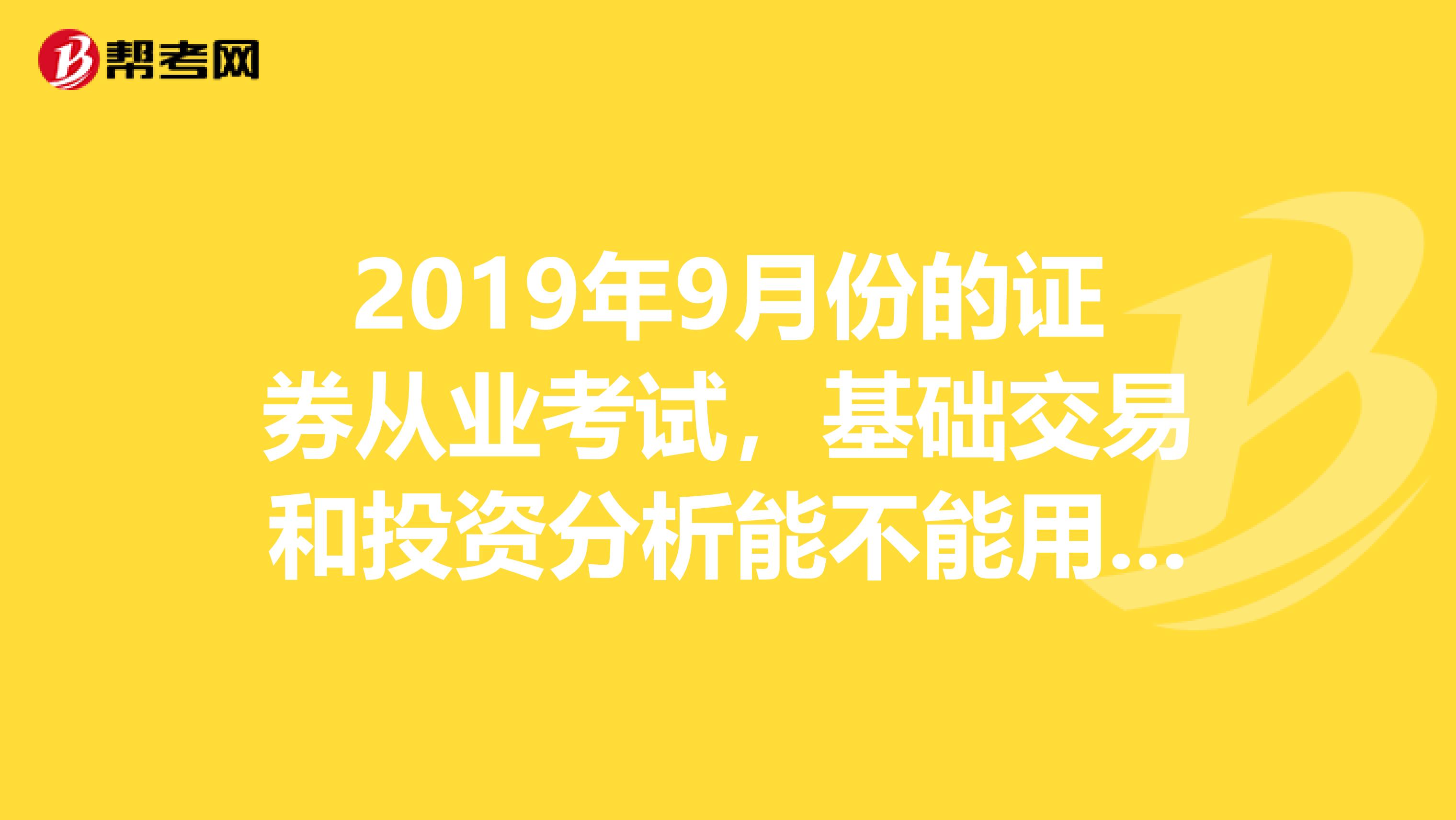 2019年9月份的证券从业考试，基础交易和投资分析能不能用2019版的教材？