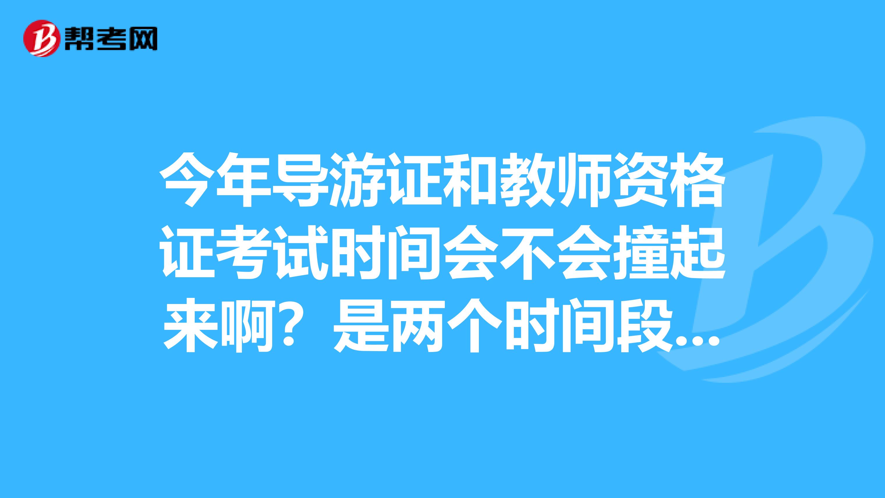 今年导游证和教师资格证考试时间会不会撞起来啊?是两个时间段吗?以前几年大概是什么时候?