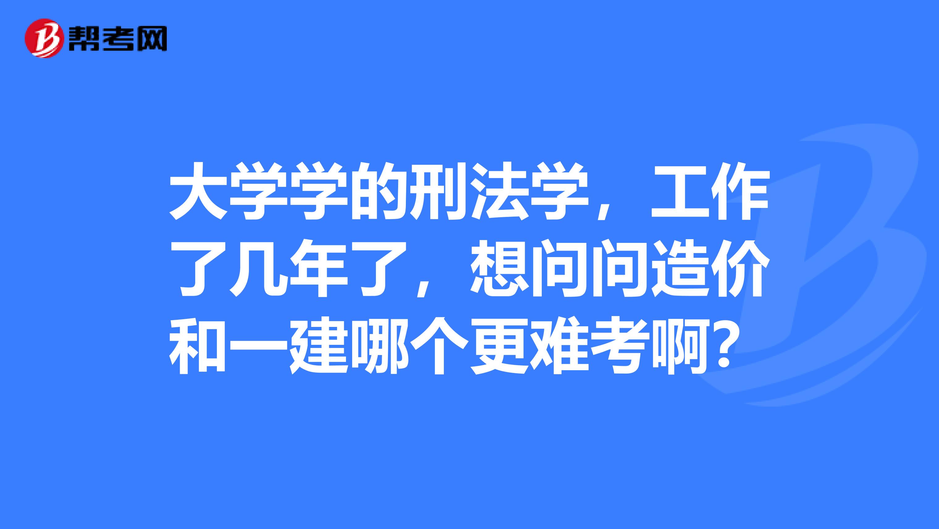 大学学的刑法学,工作了几年了,想问问造价和一建哪个更难考啊?