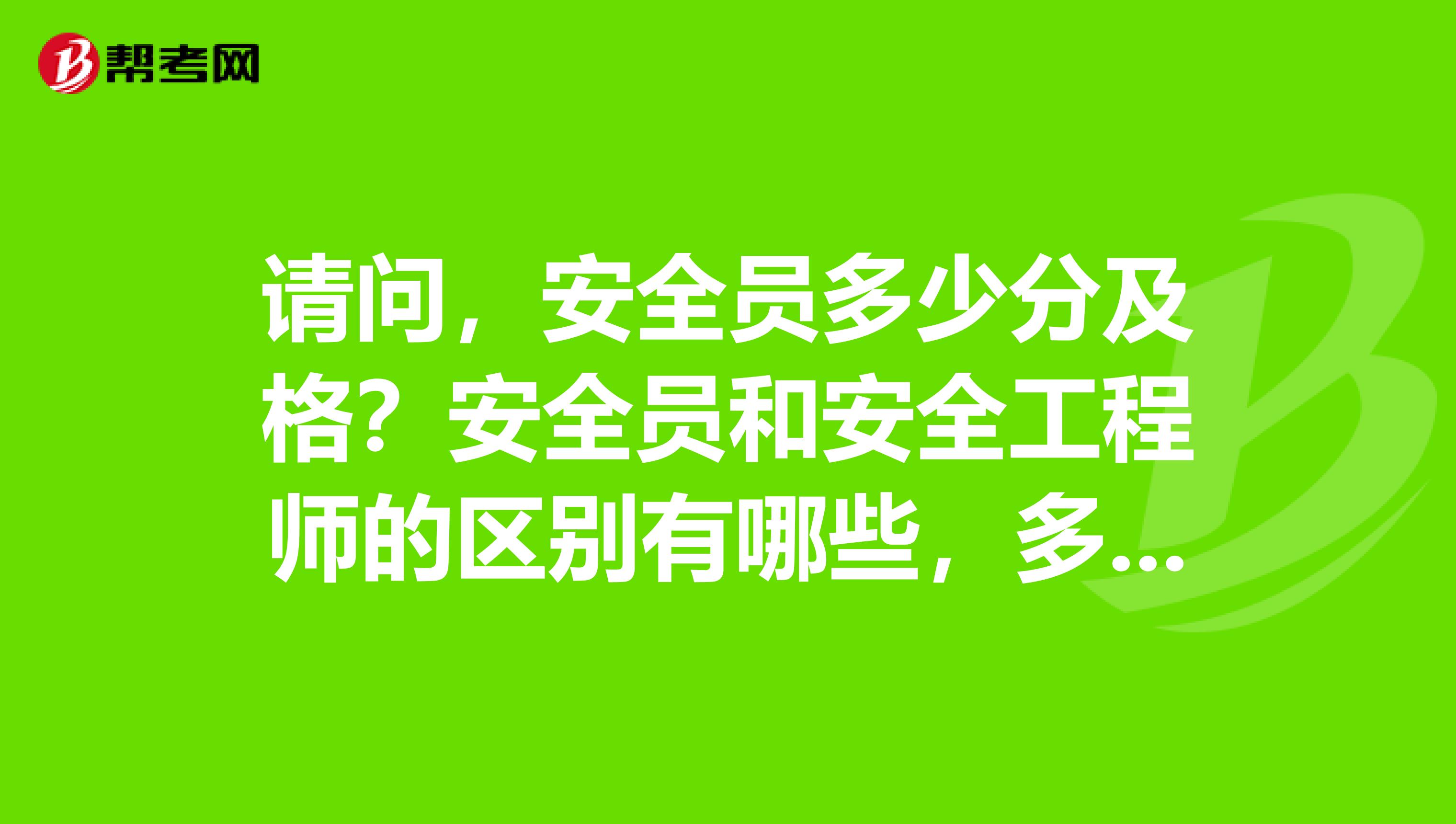 请问,安全员多少分及格?安全员和安全工程师的区别有哪些,多谢!