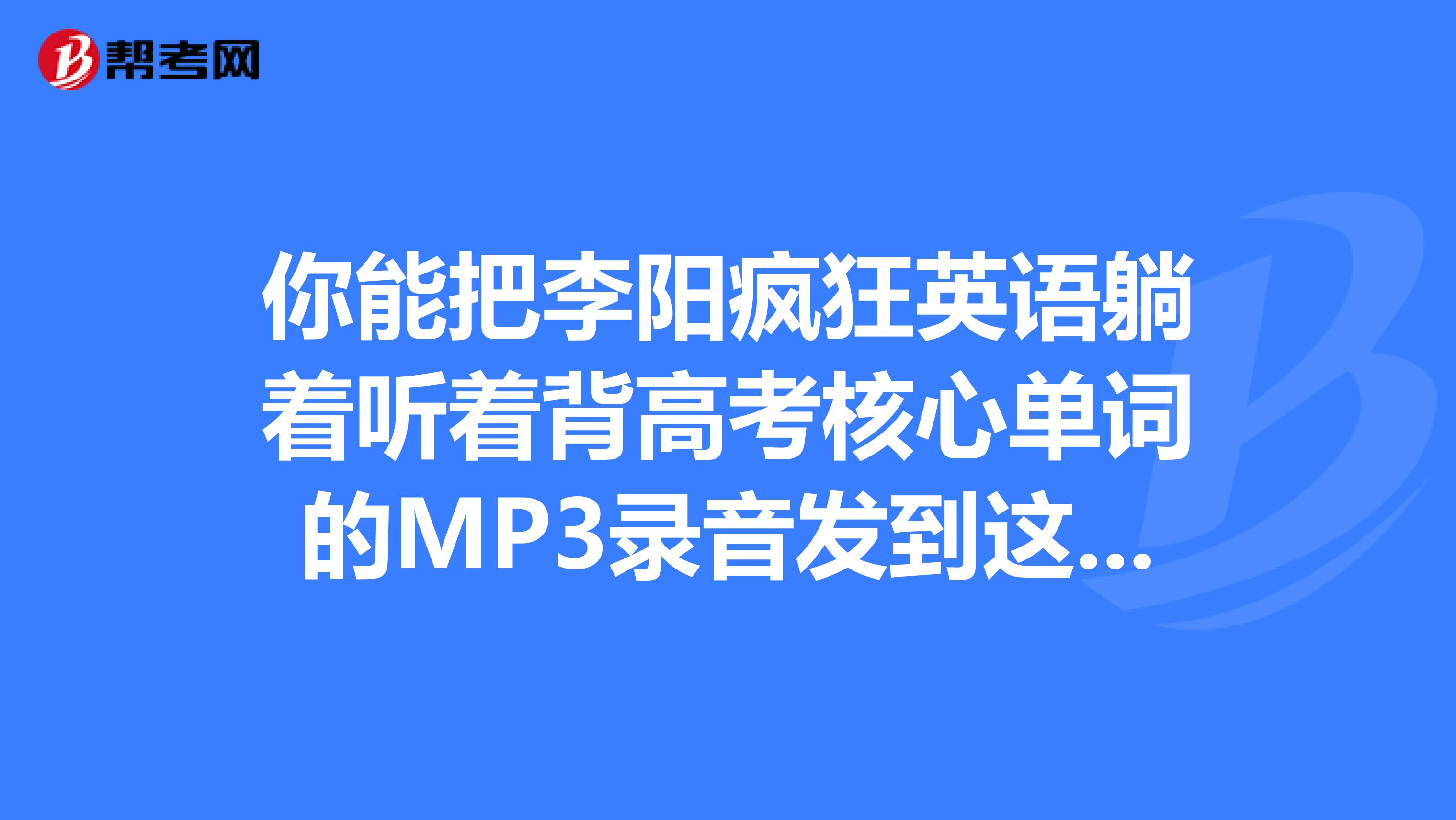 你能把李阳疯狂英语躺着听着背高考核心单词的MP3录音发到这个邮箱吗？lisytmqq.com,我找了很久的了...