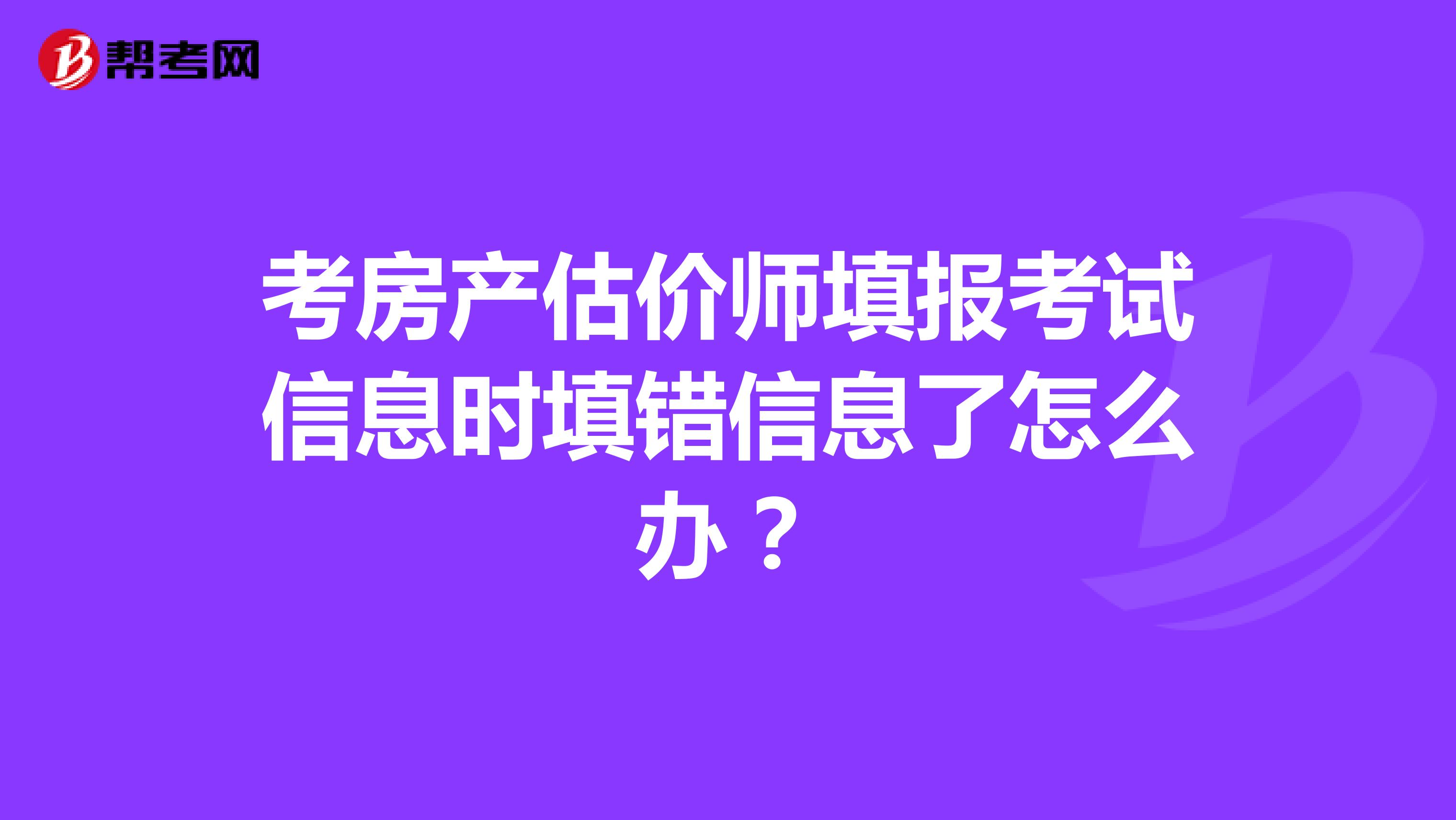 考房產估價師填報考試信息時填錯信息了怎么辦?