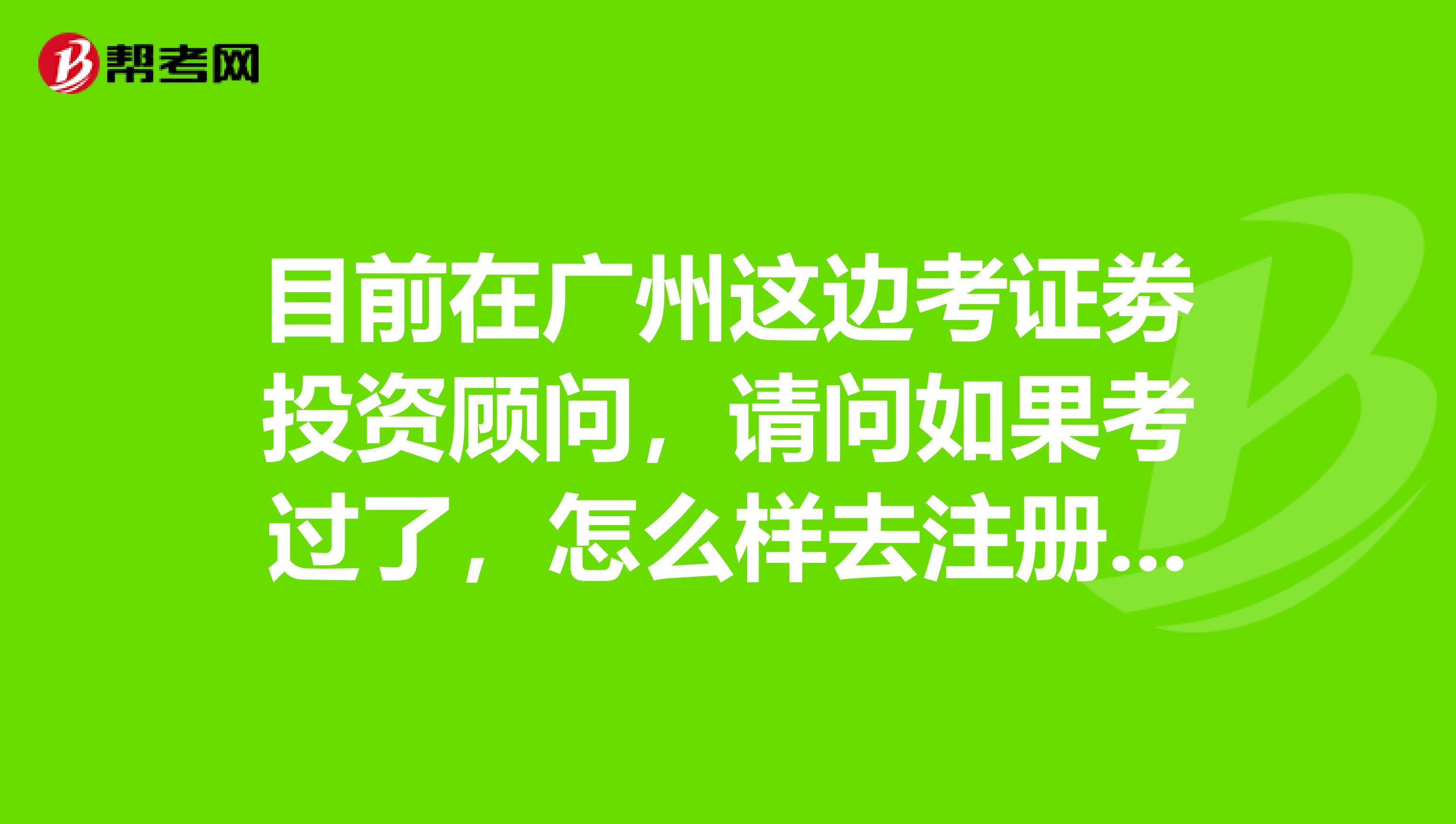 目前在广州这边考证劵投资顾问，请问如果考过了，怎么样去注册呀？