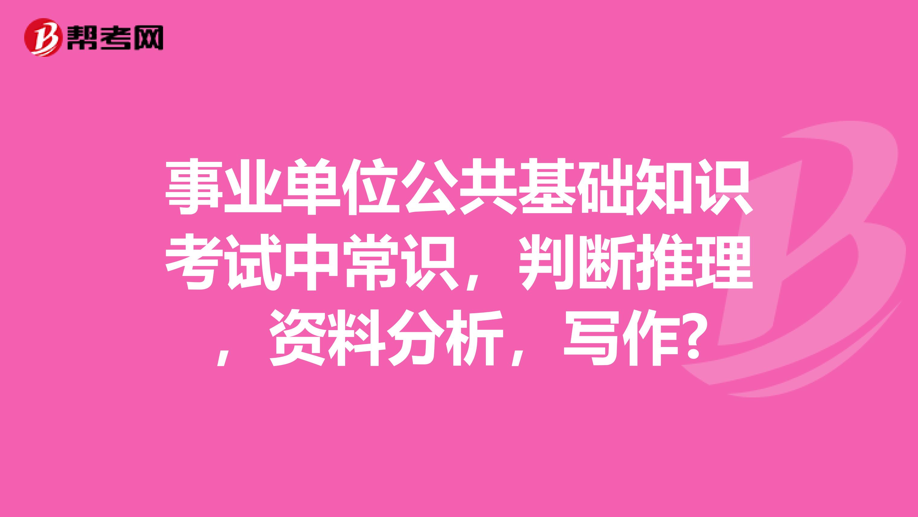 事业单位公共基础知识考试中常识,判断推理,资料分析,写作?