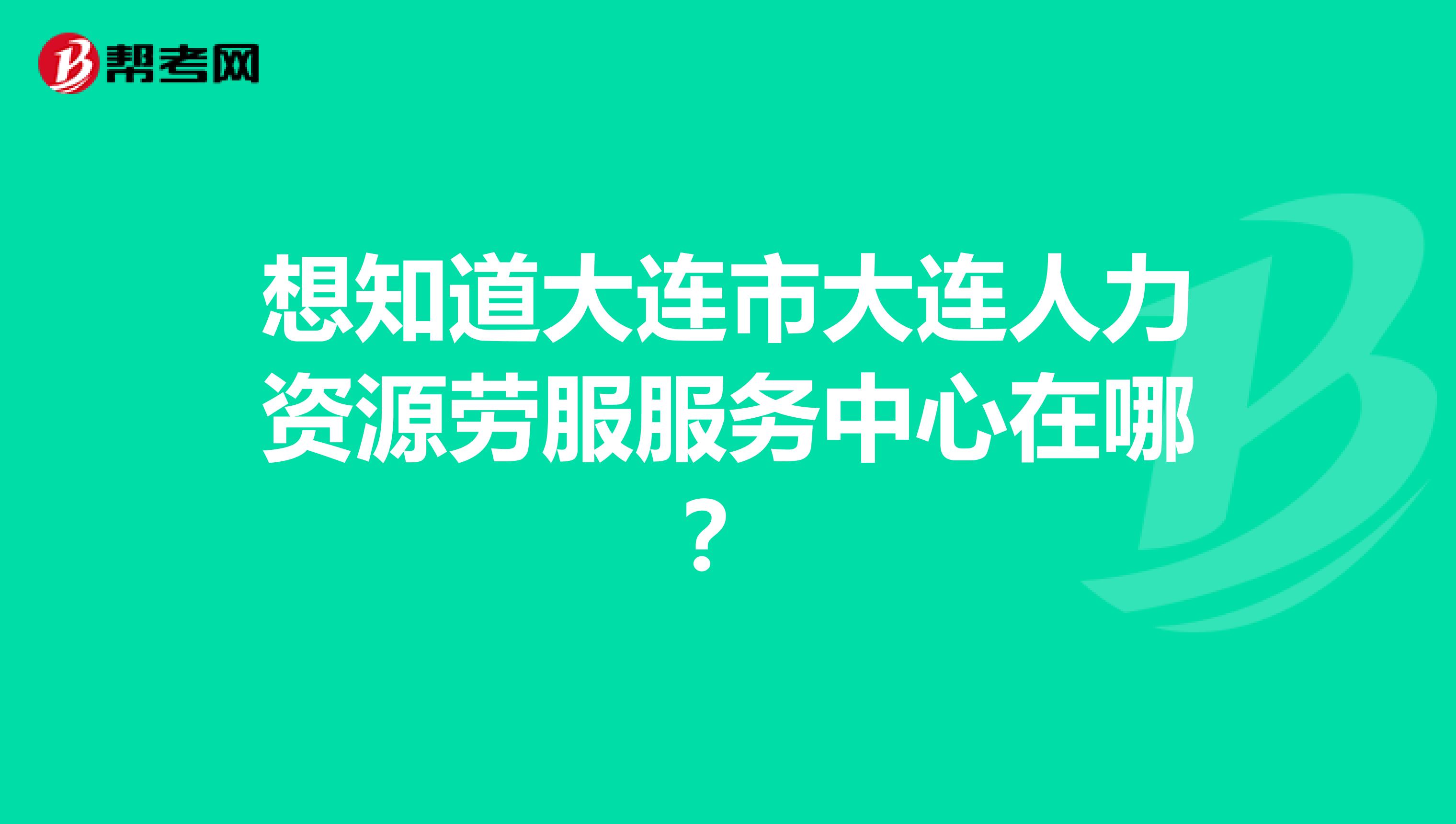 想知道大连市大连人力资源劳服服务中心在哪？