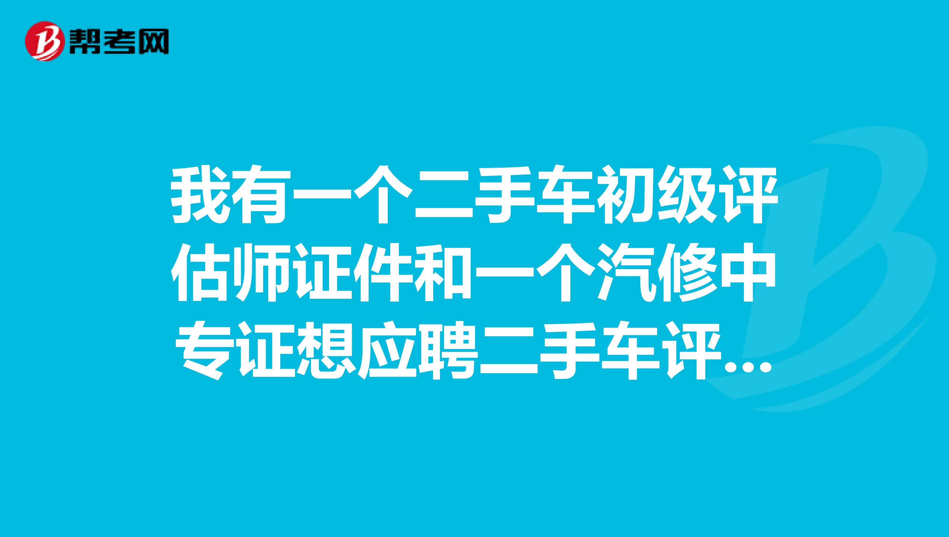 我有一个二手车初级评估师证件和一个汽修中专证想应聘二手车评估师该去哪个平台如何应聘
