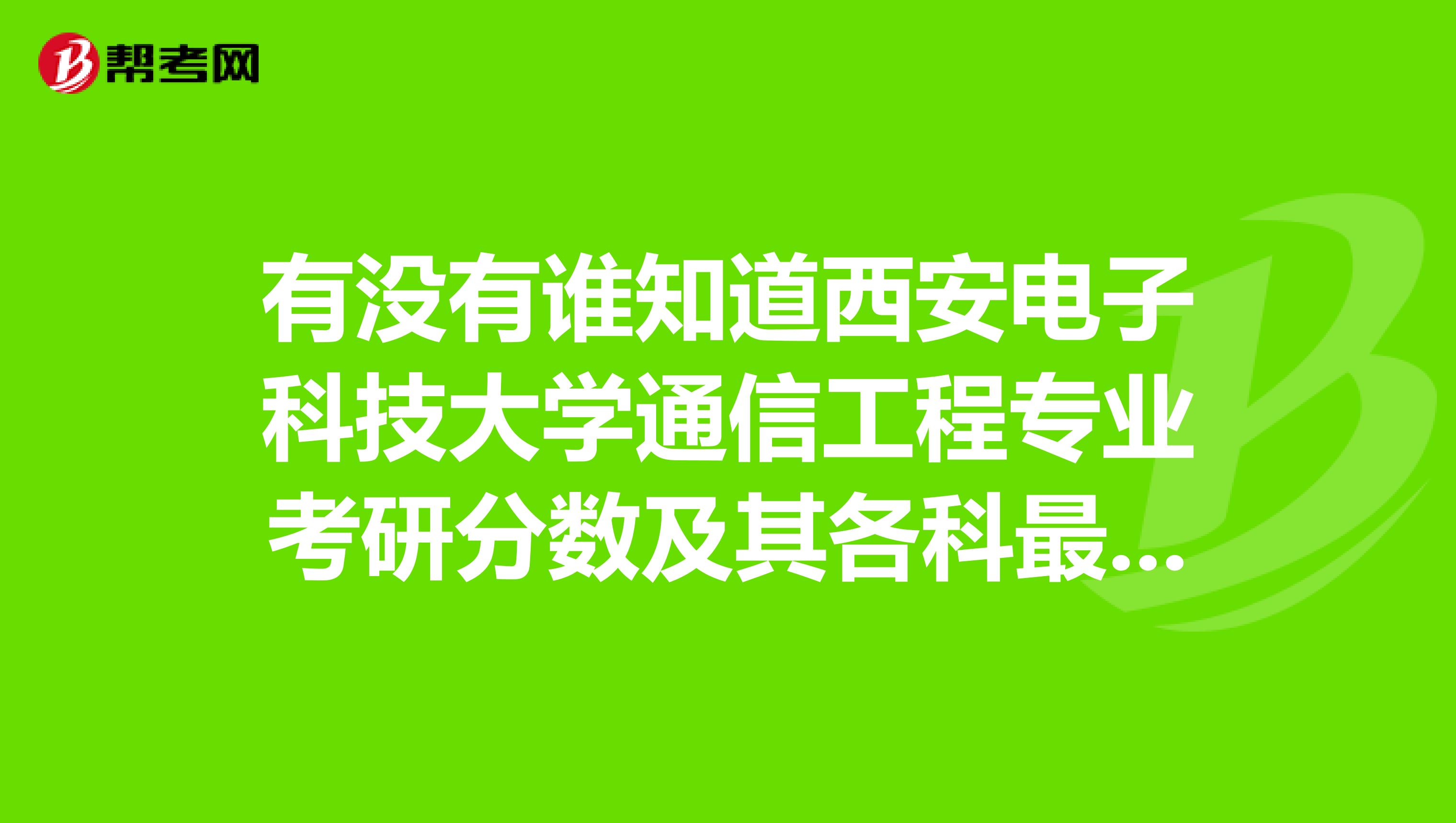 有没有谁知道西安电子科技大学通信工程专业考研分数及其各科最低线