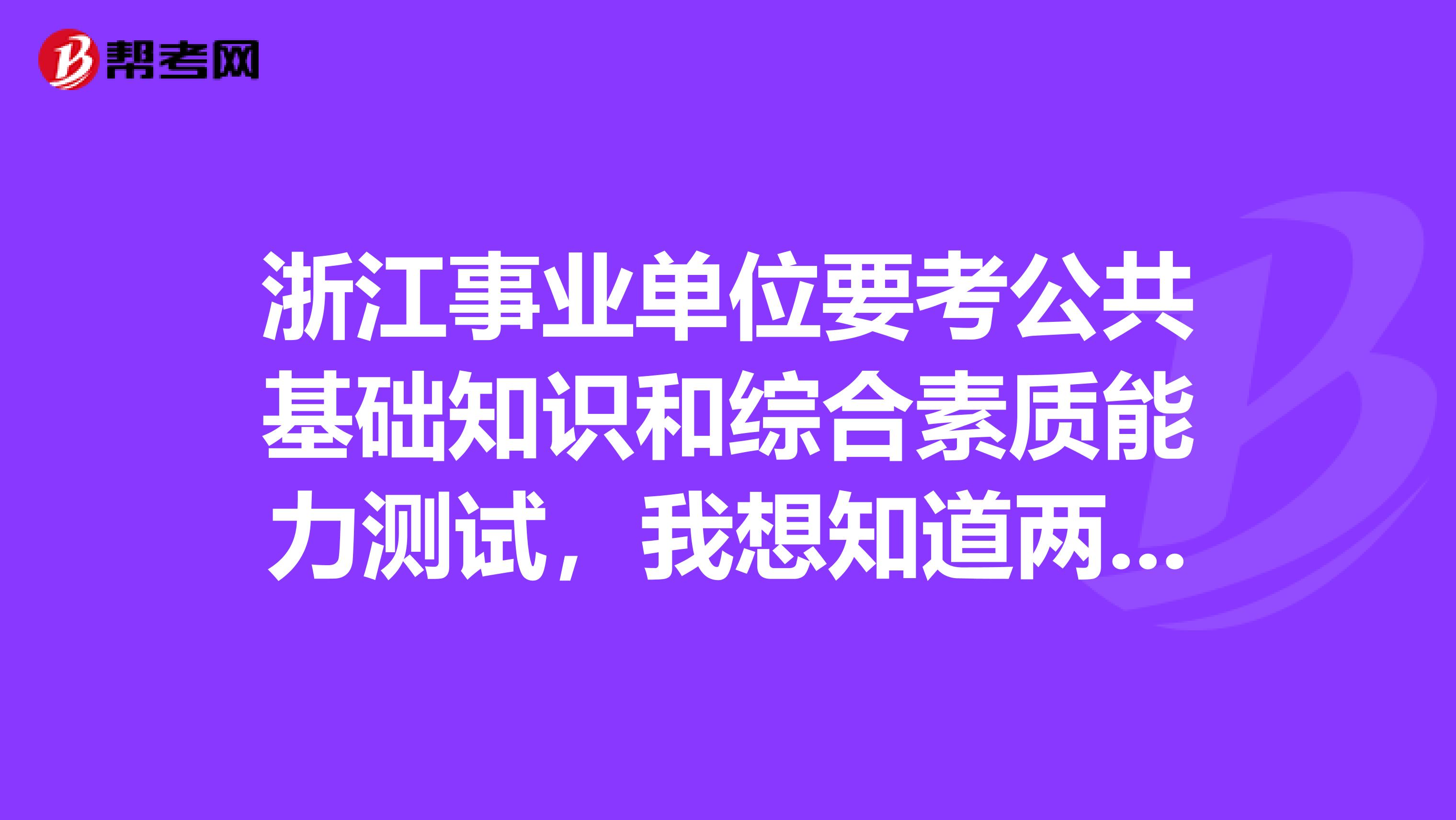 浙江事业单位要考公共基础知识和综合素质能力测试，我想知道两者的区别，而后者又是主要考什么？