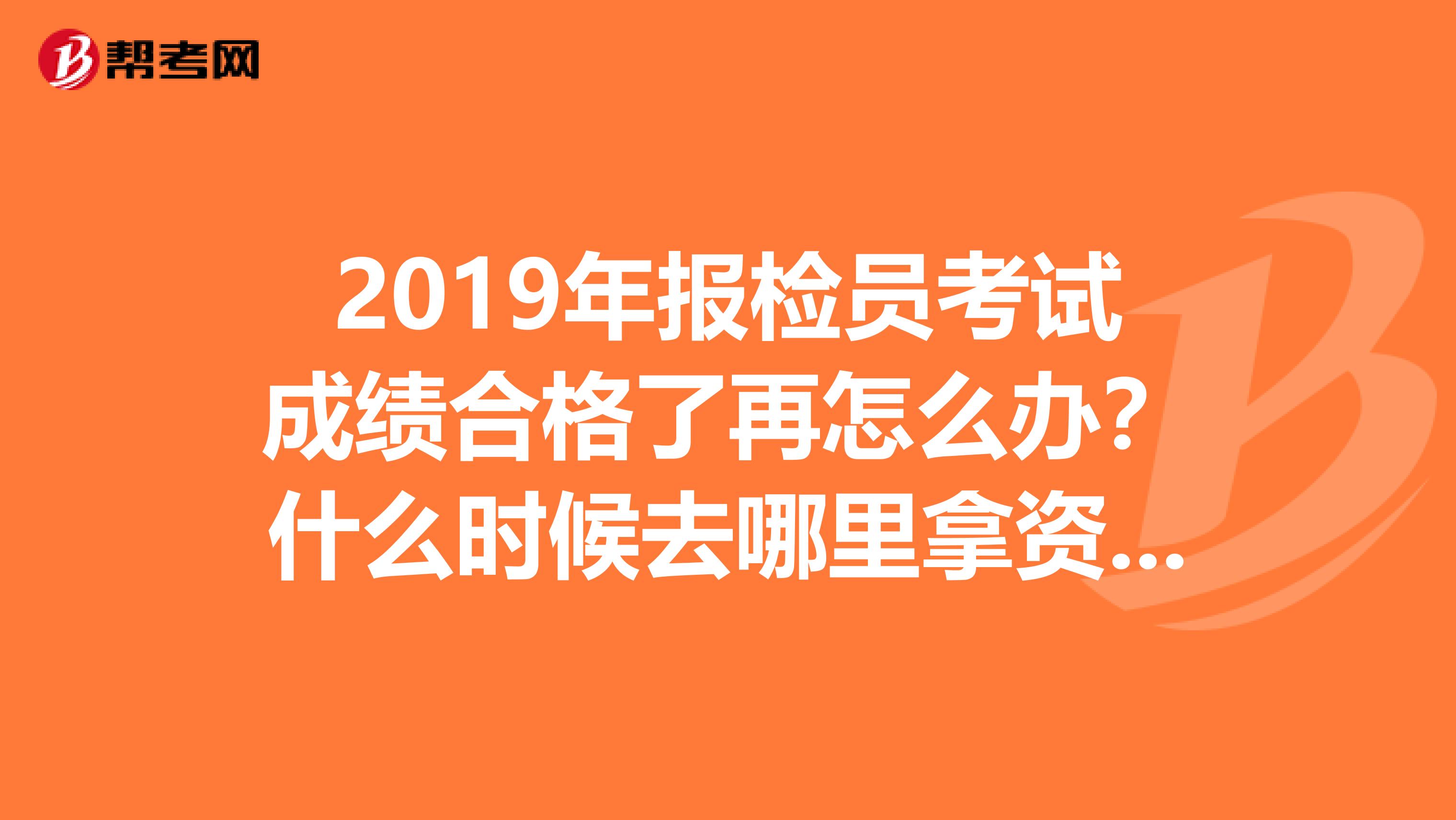 2019年报检员考试成绩合格了再怎么办？什么时候去哪里拿资格证？