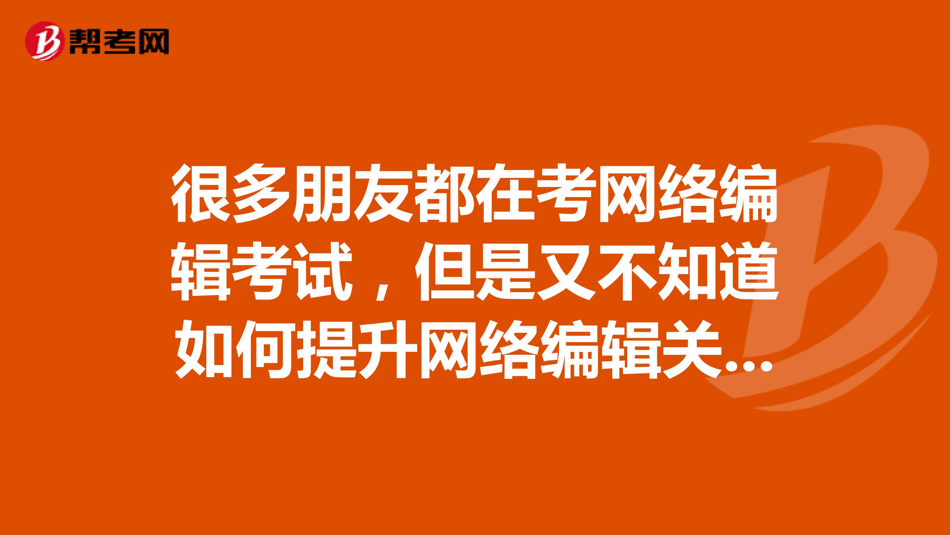 很多朋友都在考网络编辑考试,但是又不知道如何提升网络编辑关键词的提炼能力,谁能说一下呢?