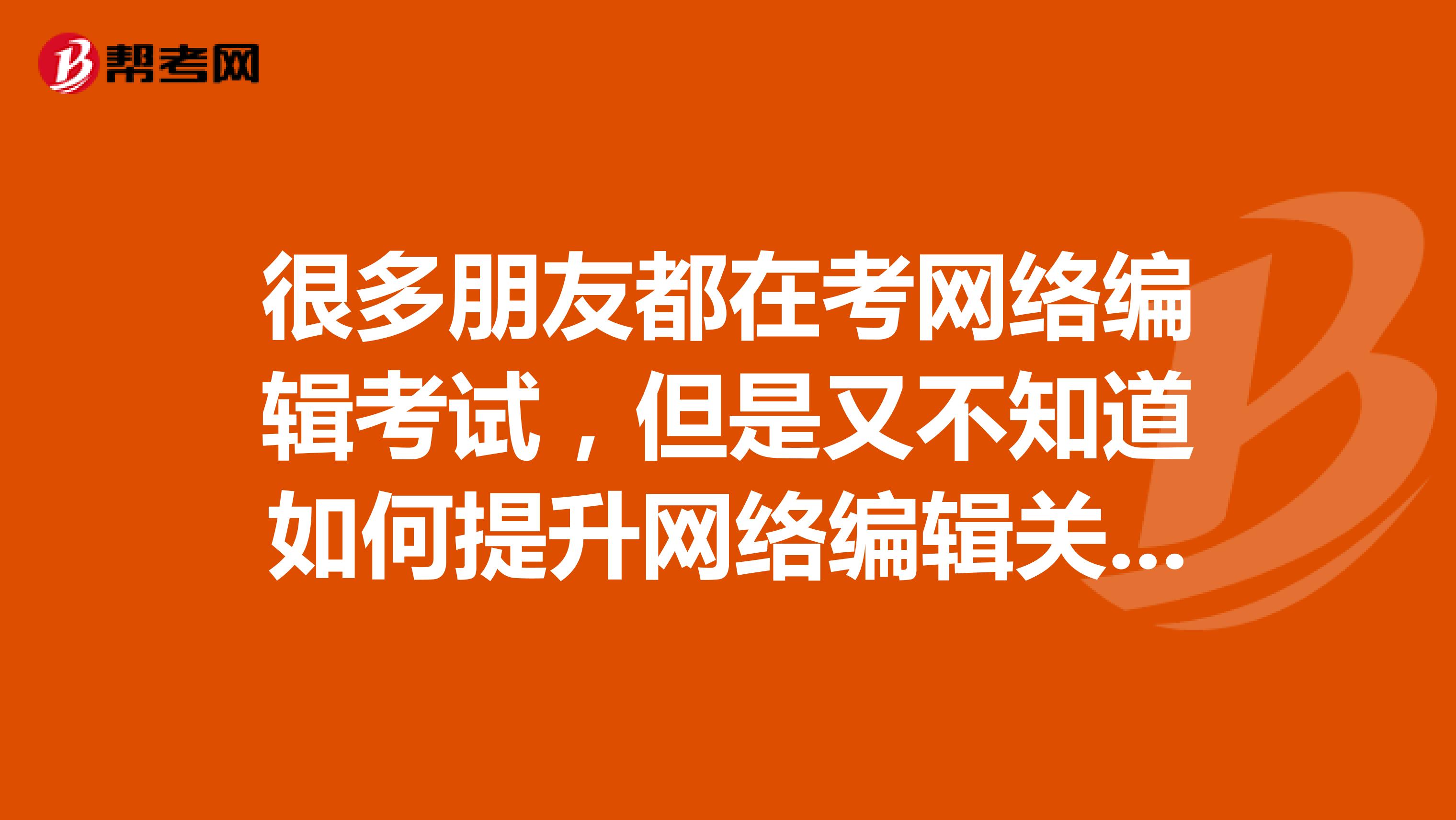 很多朋友都在考网络编辑考试，但是又不知道如何提升网络编辑关键词的提炼能力，谁能说一下呢？