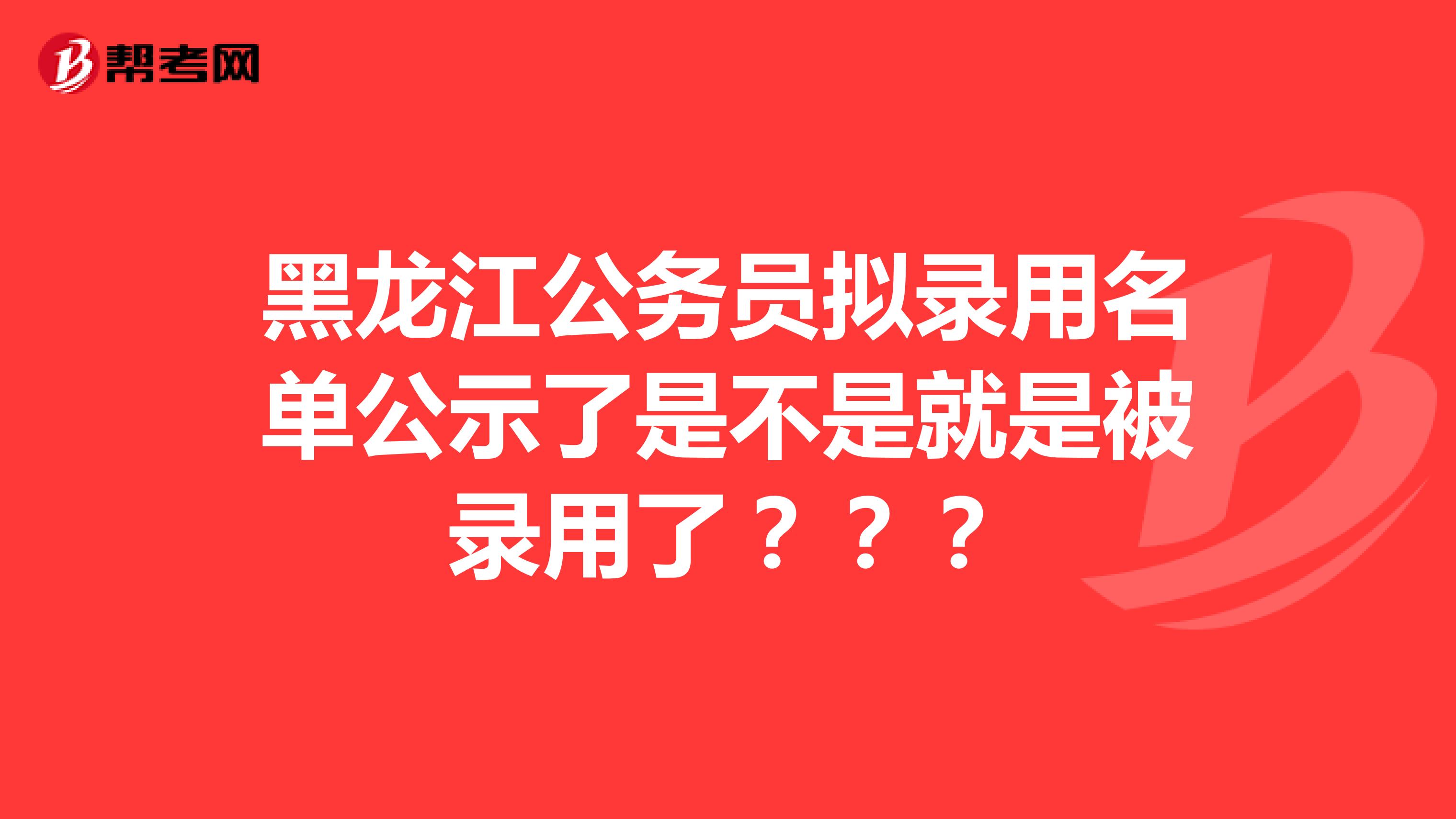 黑龙江公务员拟录用名单公示了是不是就是被录用了???