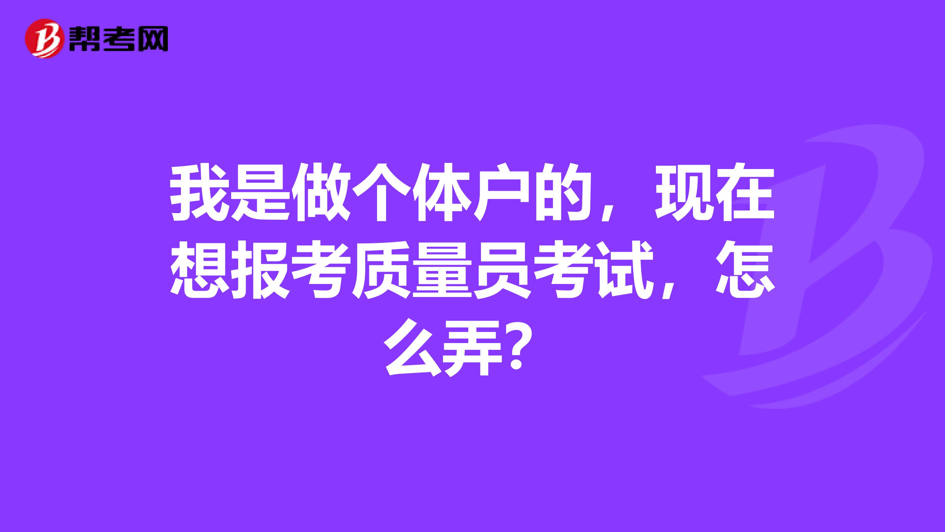 我是做个体户的,现在想报考质量员考试,怎么弄?