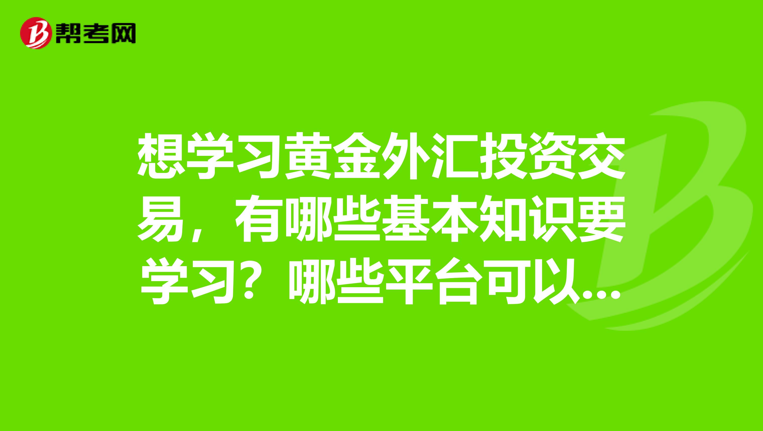 想学习黄金外汇投资交易，有哪些基本知识要学习？哪些平台可以学习？