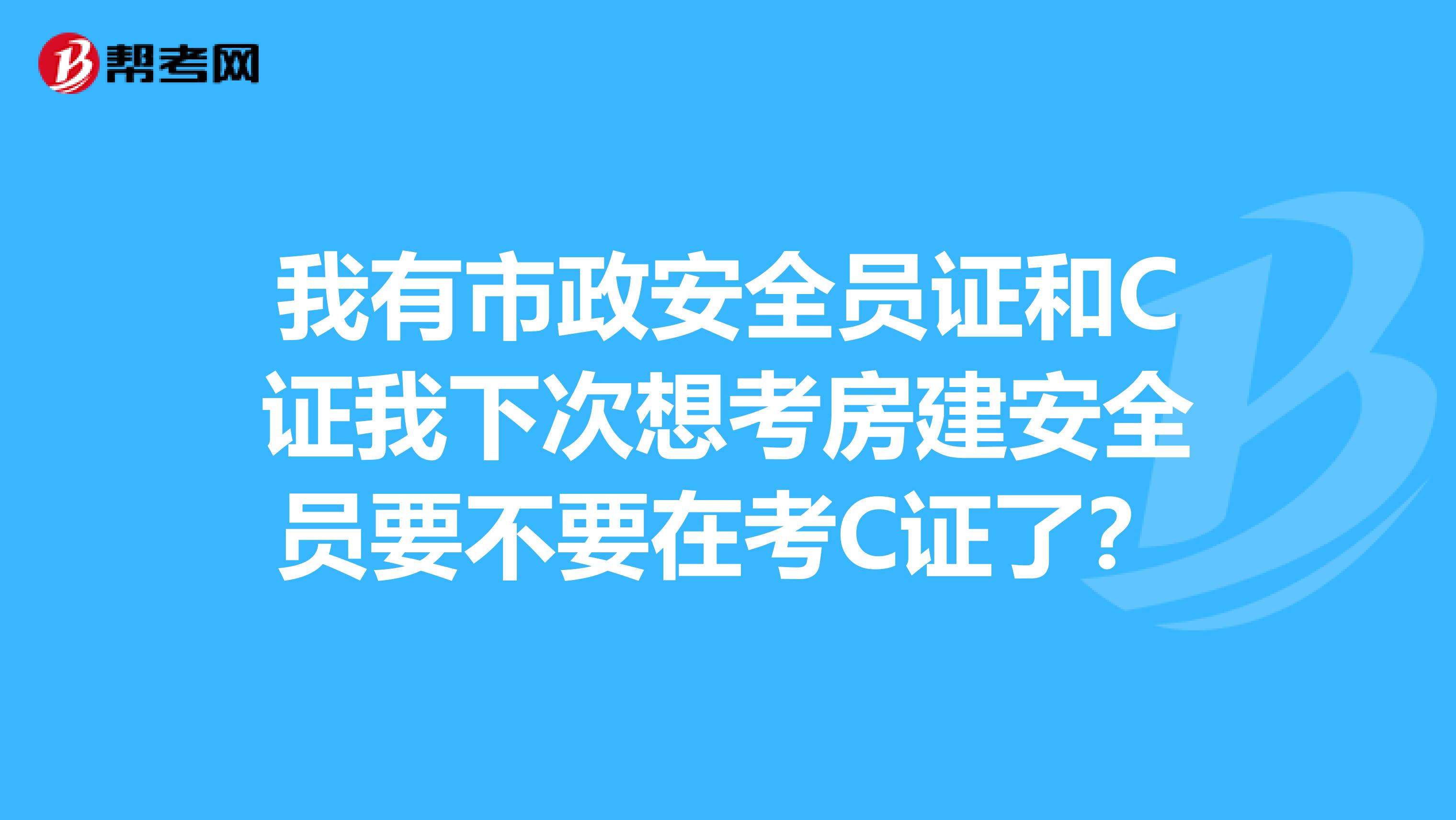 我有市政安全员证和C证我下次想考房建安全员要不要在考C证了？