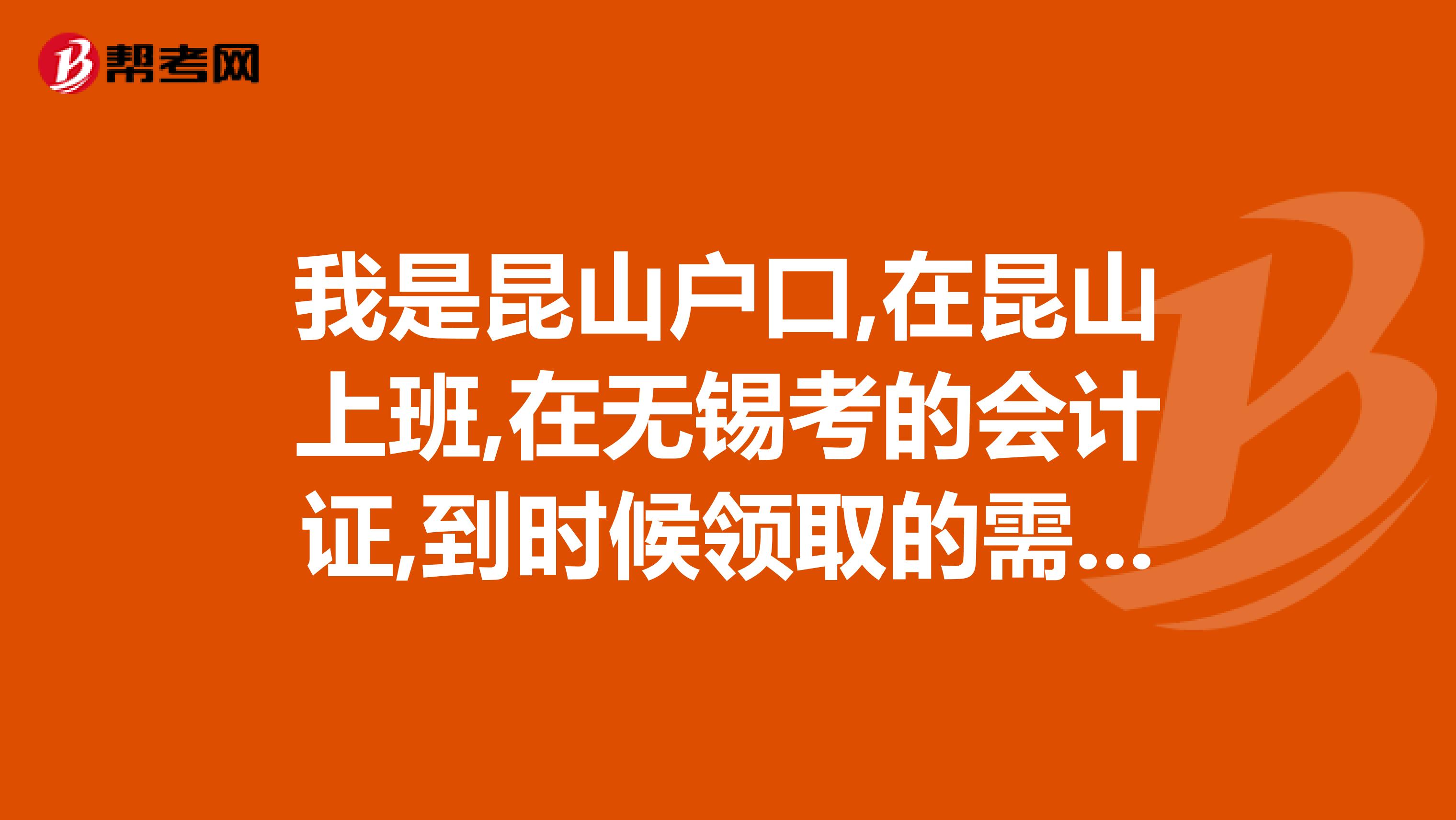 我是昆山户口,在昆山上班,在无锡考的会计证,到时候领取的需要带哪些东西