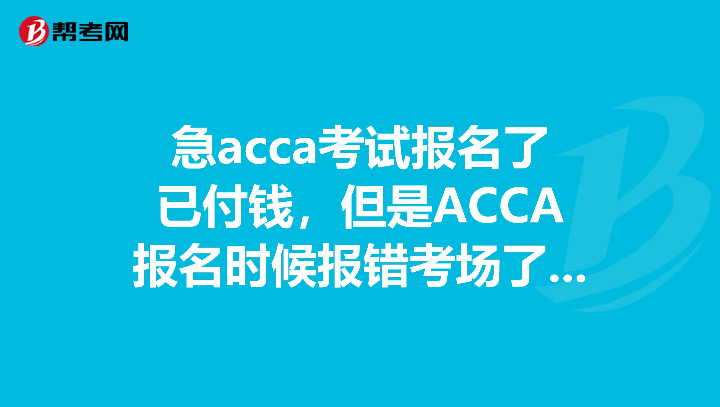 急acca考试报名了已付钱，但是ACCA报名时候报错考场了，可以换ACCA考点吗？