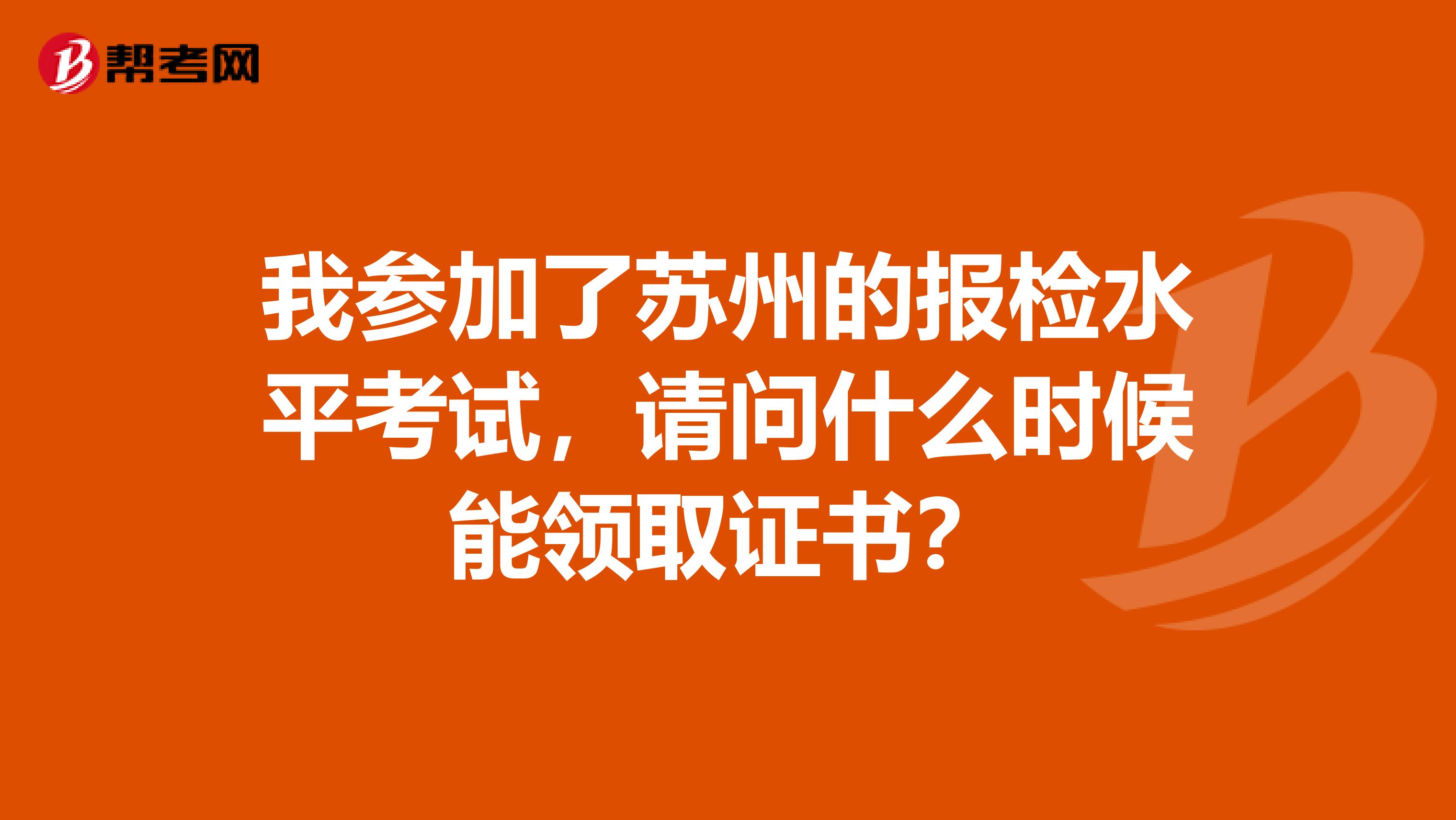 我参加了苏州的报检水平考试，请问什么时候能领取证书？
